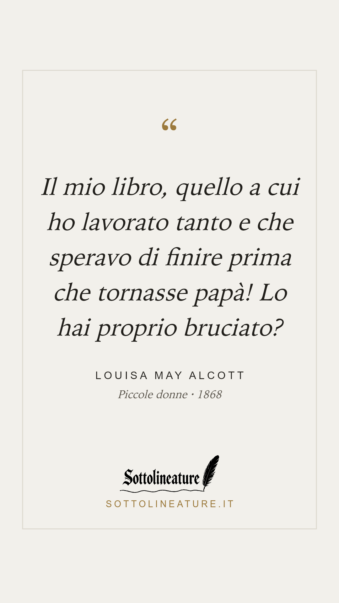 «Il mio libro, quello a cui ho lavorato tanto e che speravo di finire prima che tornasse papà! Lo hai proprio bruciato?» — Louisa May Alcott, Piccole donne (1868). Grafica Sottolineature, versione chiara.