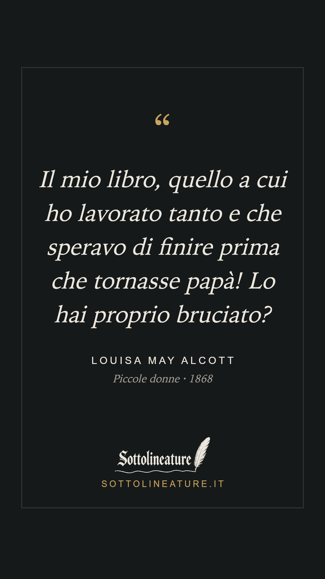 «Il mio libro, quello a cui ho lavorato tanto e che speravo di finire prima che tornasse papà! Lo hai proprio bruciato?» — Louisa May Alcott, Piccole donne (1868). Grafica Sottolineature, versione scura.