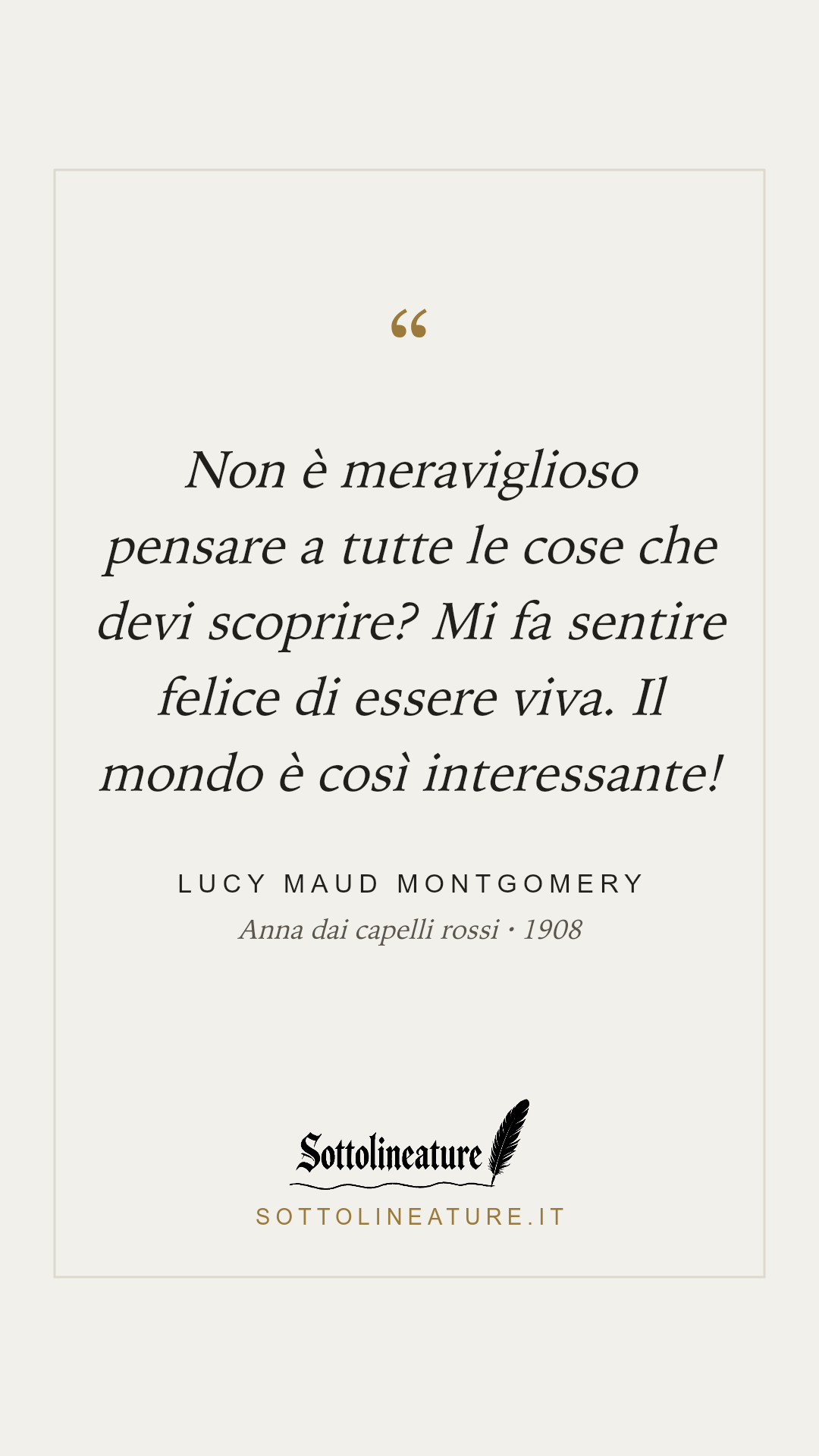 «Non è meraviglioso pensare a tutte le cose che devi scoprire? Mi fa sentire felice di essere viva. Il mondo è così interessante!» — Lucy Maud Montgomery, Anna dai capelli rossi (1908). Grafica Sottolineature, versione chiara.