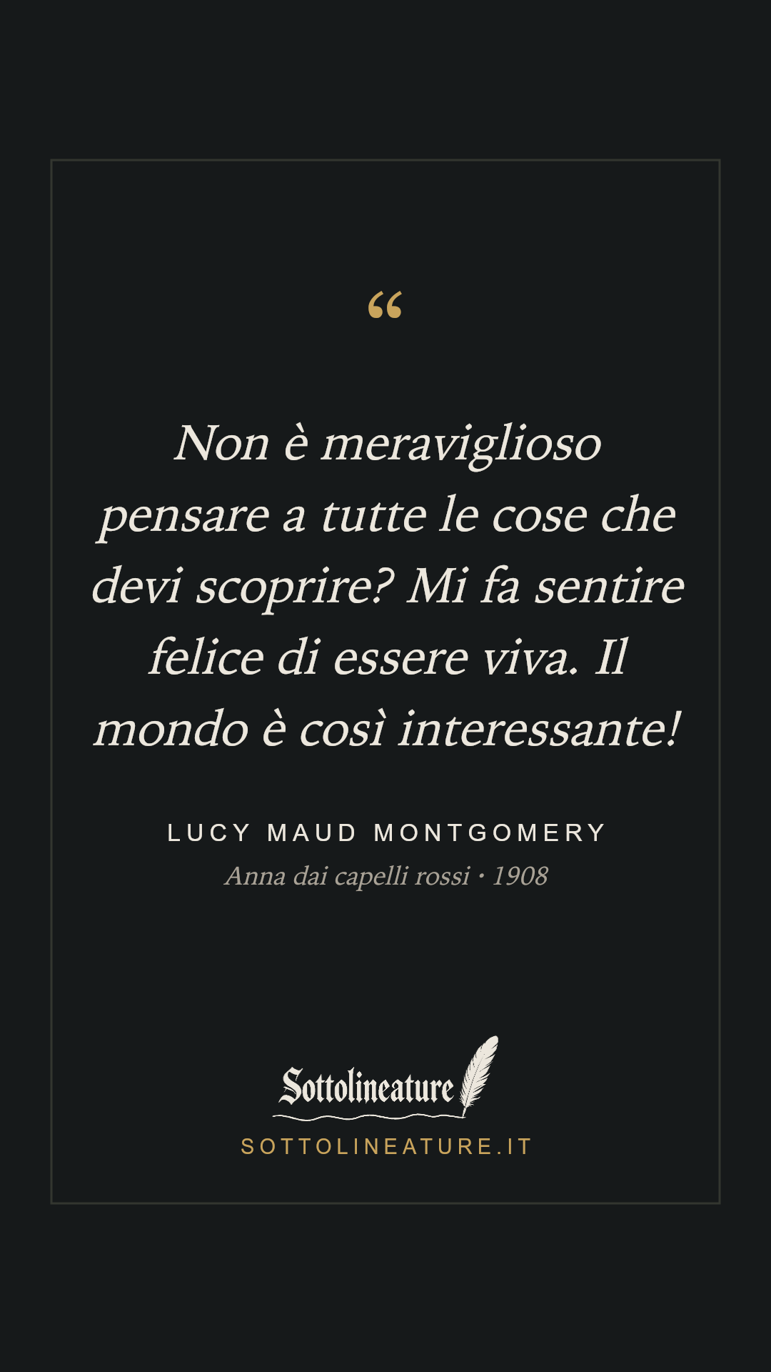 «Non è meraviglioso pensare a tutte le cose che devi scoprire? Mi fa sentire felice di essere viva. Il mondo è così interessante!» — Lucy Maud Montgomery, Anna dai capelli rossi (1908). Grafica Sottolineature, versione scura.