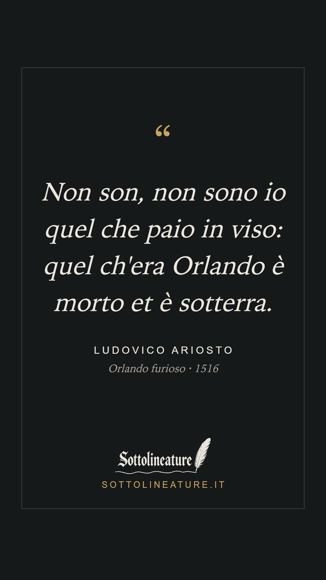 «Non son, non sono io quel che paio in viso: quel ch'era Orlando è morto et è sotterra.» — Ludovico Ariosto, Orlando furioso (1516). Grafica Sottolineature, versione scura.