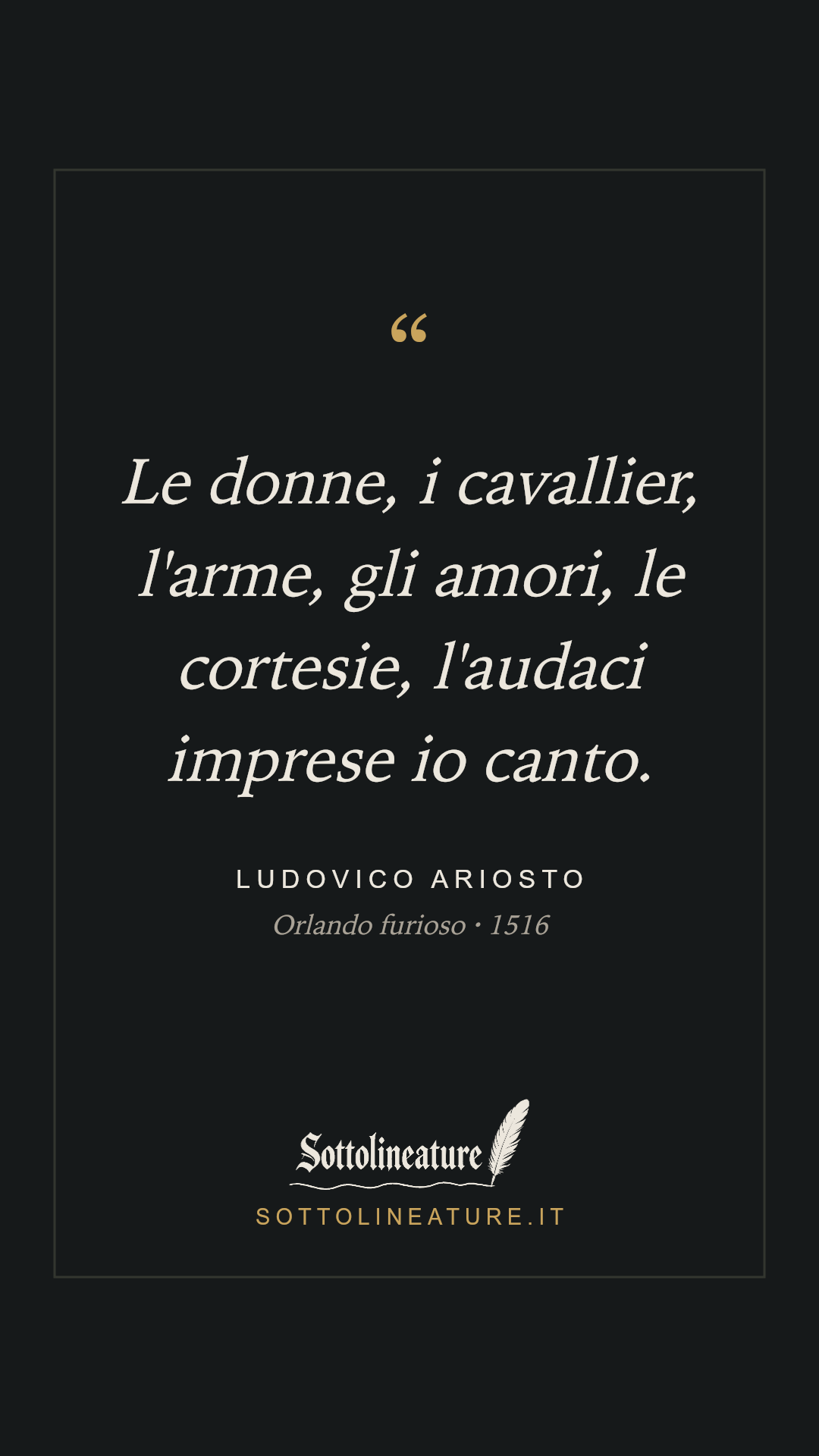 «Le donne, i cavallier, l'arme, gli amori, le cortesie, l'audaci imprese io canto.» — Ludovico Ariosto, Orlando furioso (1516). Grafica Sottolineature, versione scura.
