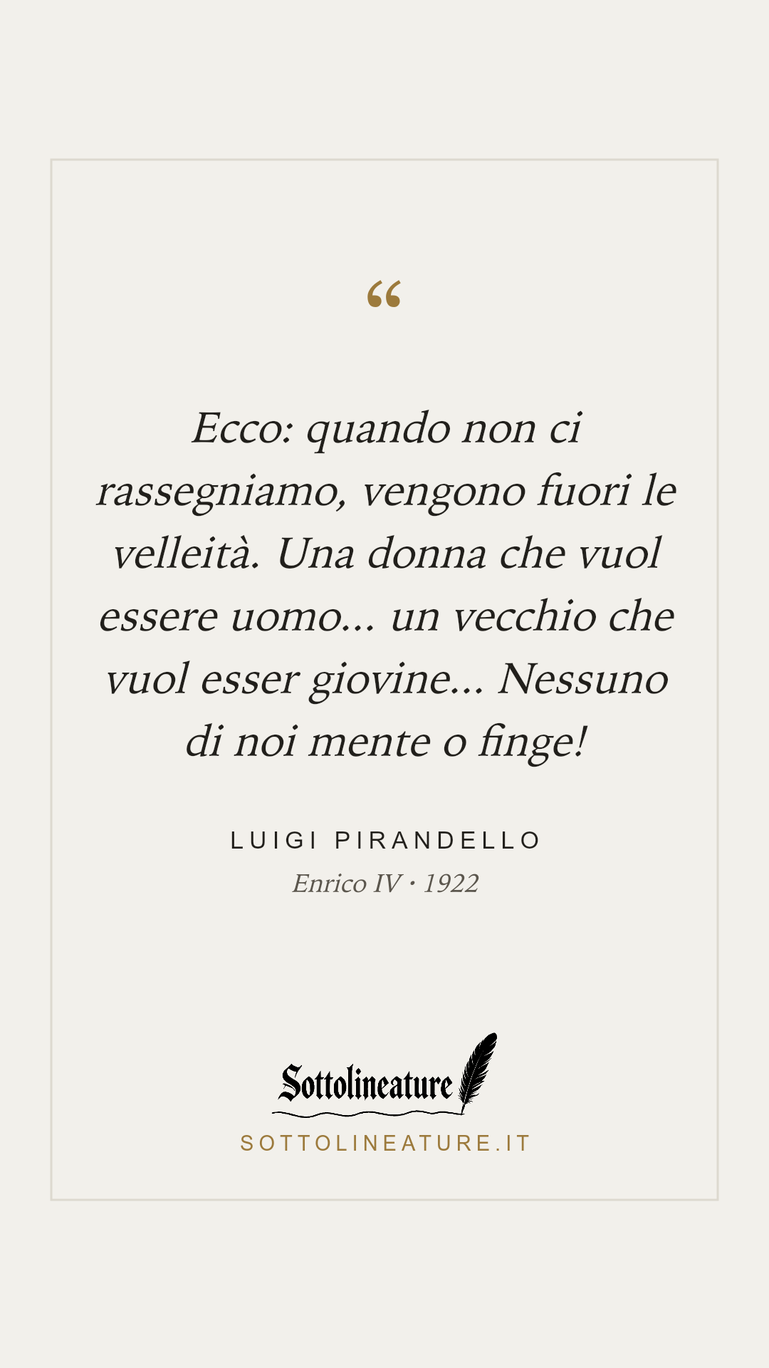 «Ecco: quando non ci rassegniamo, vengono fuori le velleità. Una donna che vuol essere uomo... un vecchio che vuol esser giovine... Nessuno di noi mente o finge!» — Luigi Pirandello, Enrico IV (1922). Grafica Sottolineature, versione chiara.