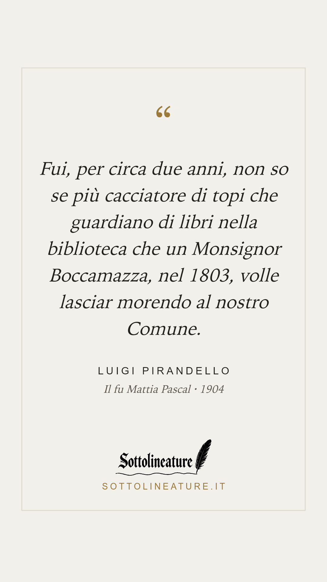 «Fui, per circa due anni, non so se più cacciatore di topi che guardiano di libri nella biblioteca che un Monsignor Boccamazza, nel 1803, volle lasciar morendo al nostro Comune.» — Luigi Pirandello, Il fu Mattia Pascal (1904). Grafica Sottolineature, versione chiara.