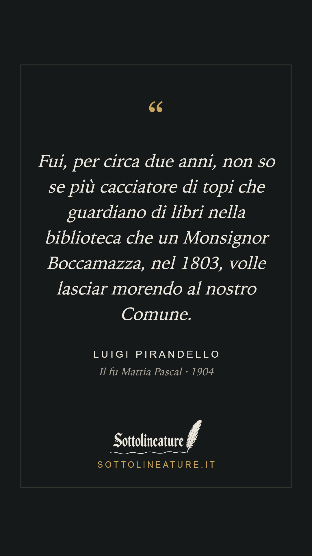 «Fui, per circa due anni, non so se più cacciatore di topi che guardiano di libri nella biblioteca che un Monsignor Boccamazza, nel 1803, volle lasciar morendo al nostro Comune.» — Luigi Pirandello, Il fu Mattia Pascal (1904). Grafica Sottolineature, versione scura.