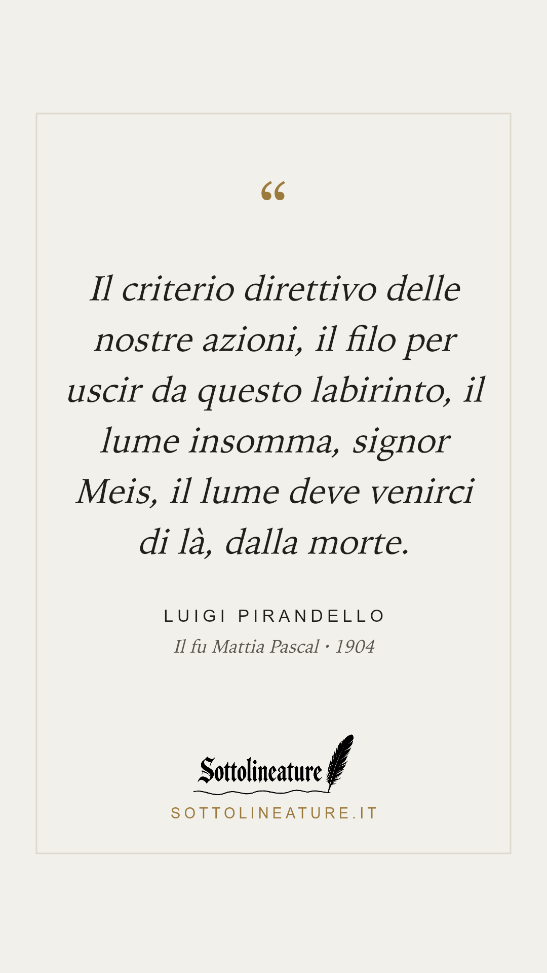 «Il criterio direttivo delle nostre azioni, il filo per uscir da questo labirinto, il lume insomma, signor Meis, il lume deve venirci di là, dalla morte.» — Luigi Pirandello, Il fu Mattia Pascal (1904). Grafica Sottolineature, versione chiara.