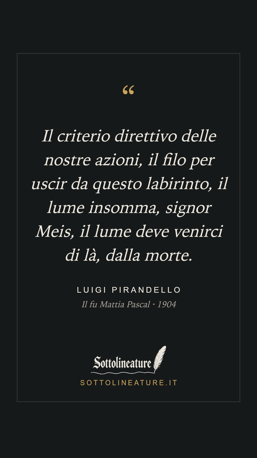«Il criterio direttivo delle nostre azioni, il filo per uscir da questo labirinto, il lume insomma, signor Meis, il lume deve venirci di là, dalla morte.» — Luigi Pirandello, Il fu Mattia Pascal (1904). Grafica Sottolineature, versione scura.