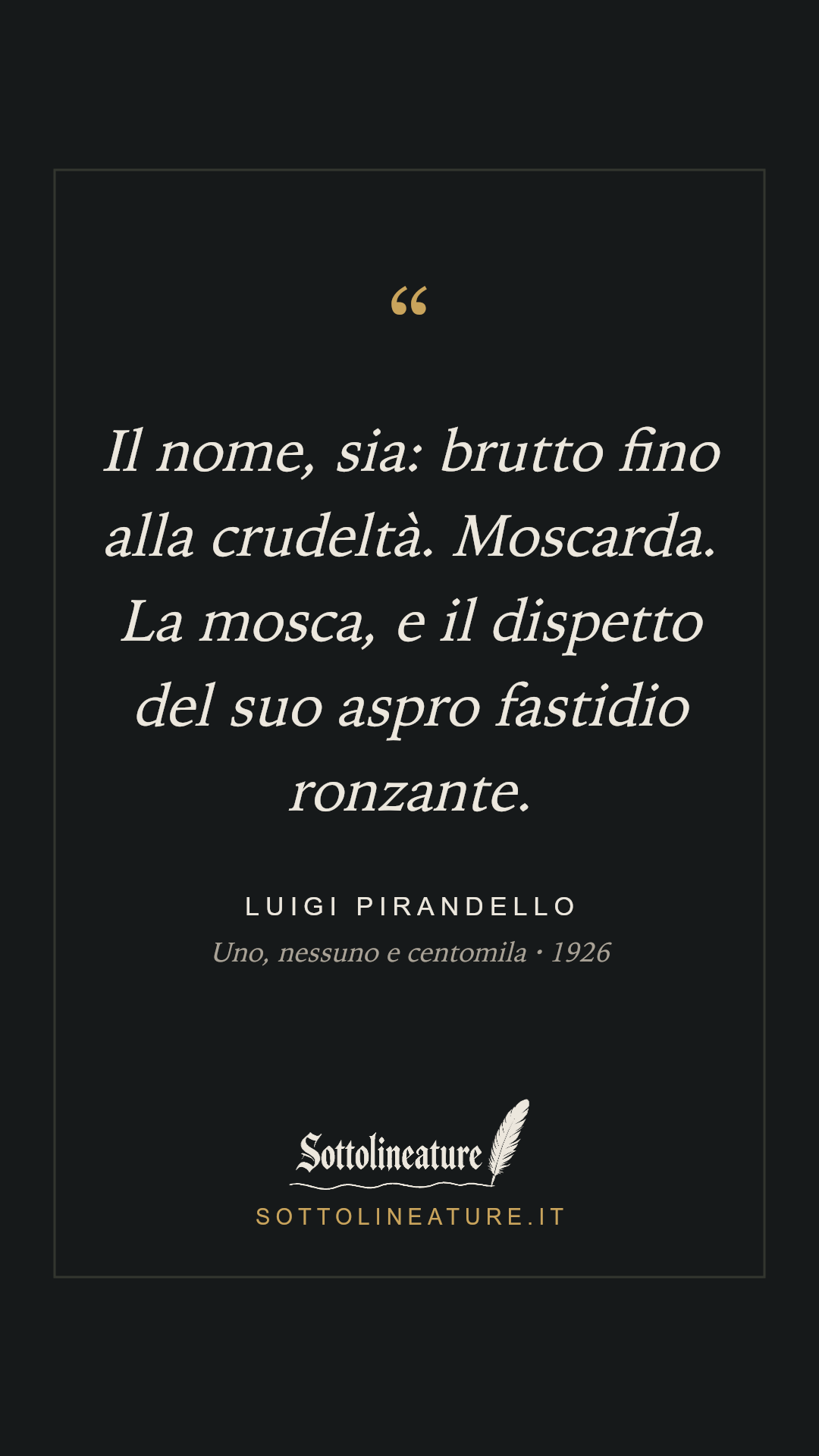 «Il nome, sia: brutto fino alla crudeltà. Moscarda. La mosca, e il dispetto del suo aspro fastidio ronzante.» — Luigi Pirandello, Uno, nessuno e centomila (1926). Grafica Sottolineature, versione scura.