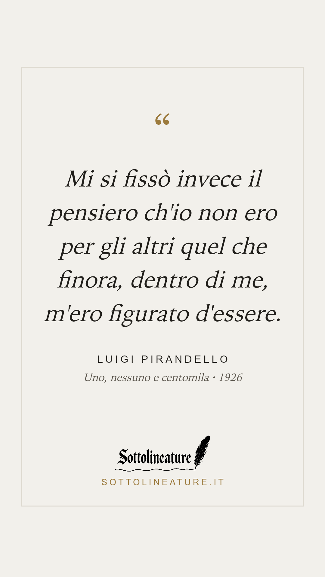 «Mi si fissò invece il pensiero ch'io non ero per gli altri quel che finora, dentro di me, m'ero figurato d'essere.» — Luigi Pirandello, Uno, nessuno e centomila (1926). Grafica Sottolineature, versione chiara.