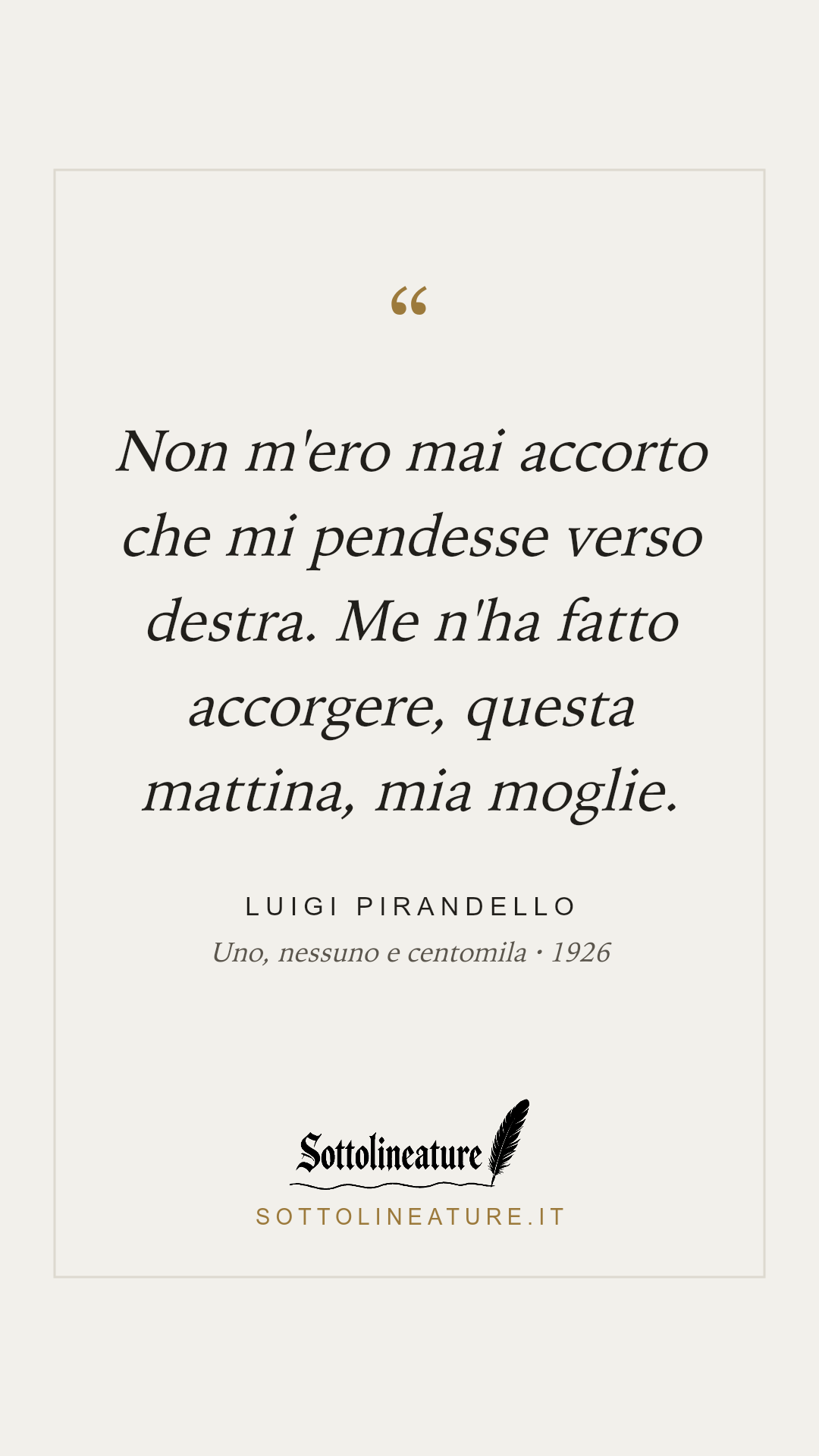 «Non m'ero mai accorto che mi pendesse verso destra. Me n'ha fatto accorgere, questa mattina, mia moglie.» — Luigi Pirandello, Uno, nessuno e centomila (1926). Grafica Sottolineature, versione chiara.
