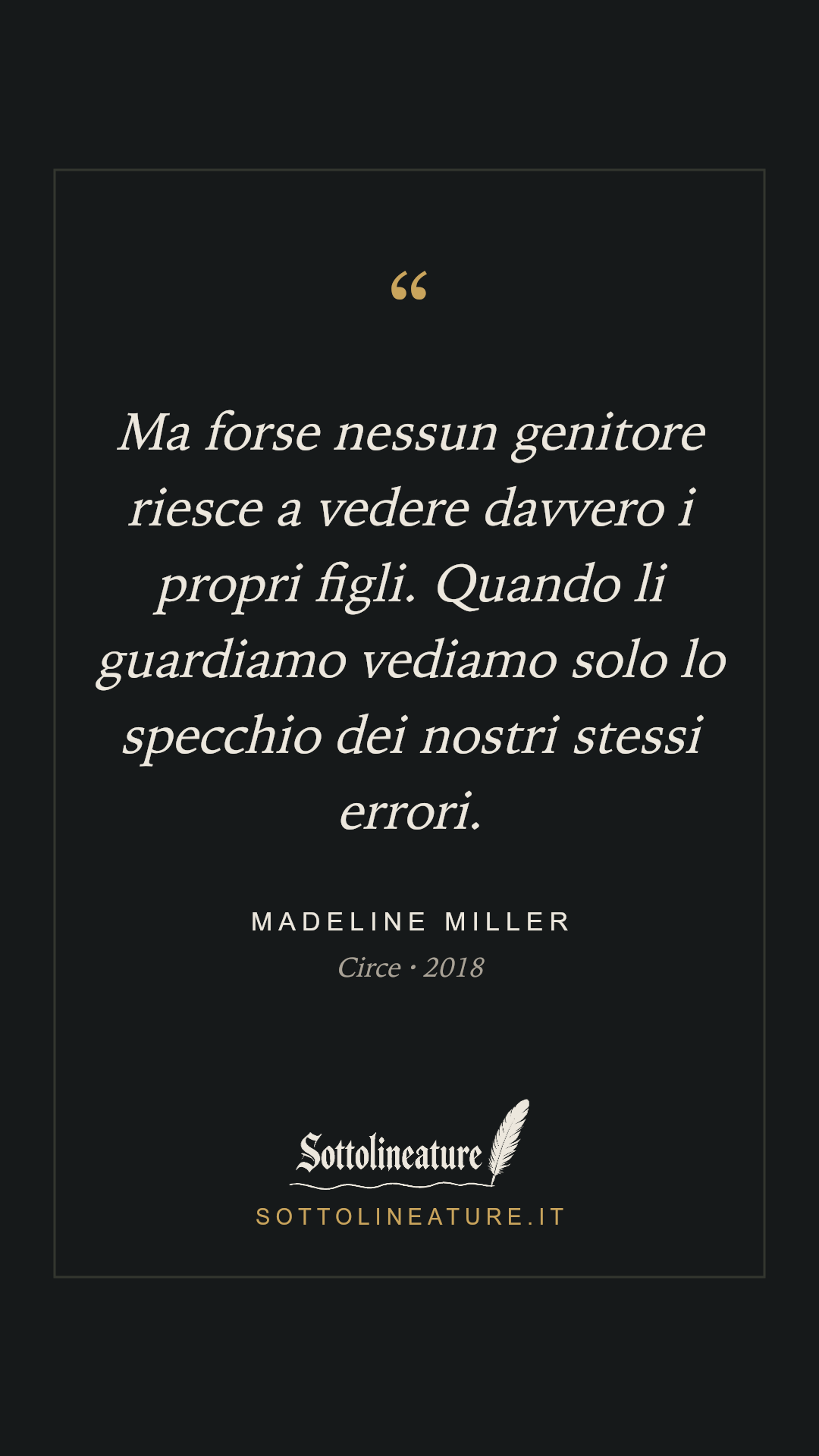 «Ma forse nessun genitore riesce a vedere davvero i propri figli. Quando li guardiamo vediamo solo lo specchio dei nostri stessi errori.» — Madeline Miller, Circe (2018). Grafica Sottolineature, versione scura.