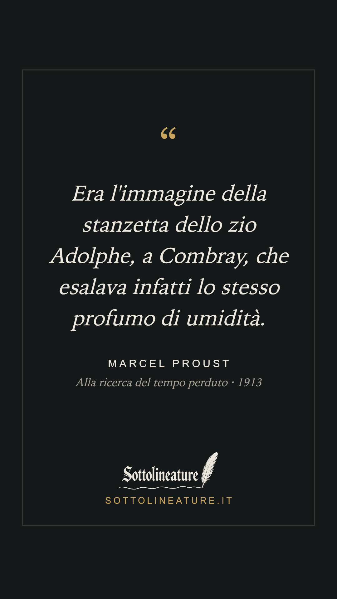 «Era l'immagine della stanzetta dello zio Adolphe, a Combray, che esalava infatti lo stesso profumo di umidità.» — Marcel Proust, Alla ricerca del tempo perduto (1913). Grafica Sottolineature, versione scura.