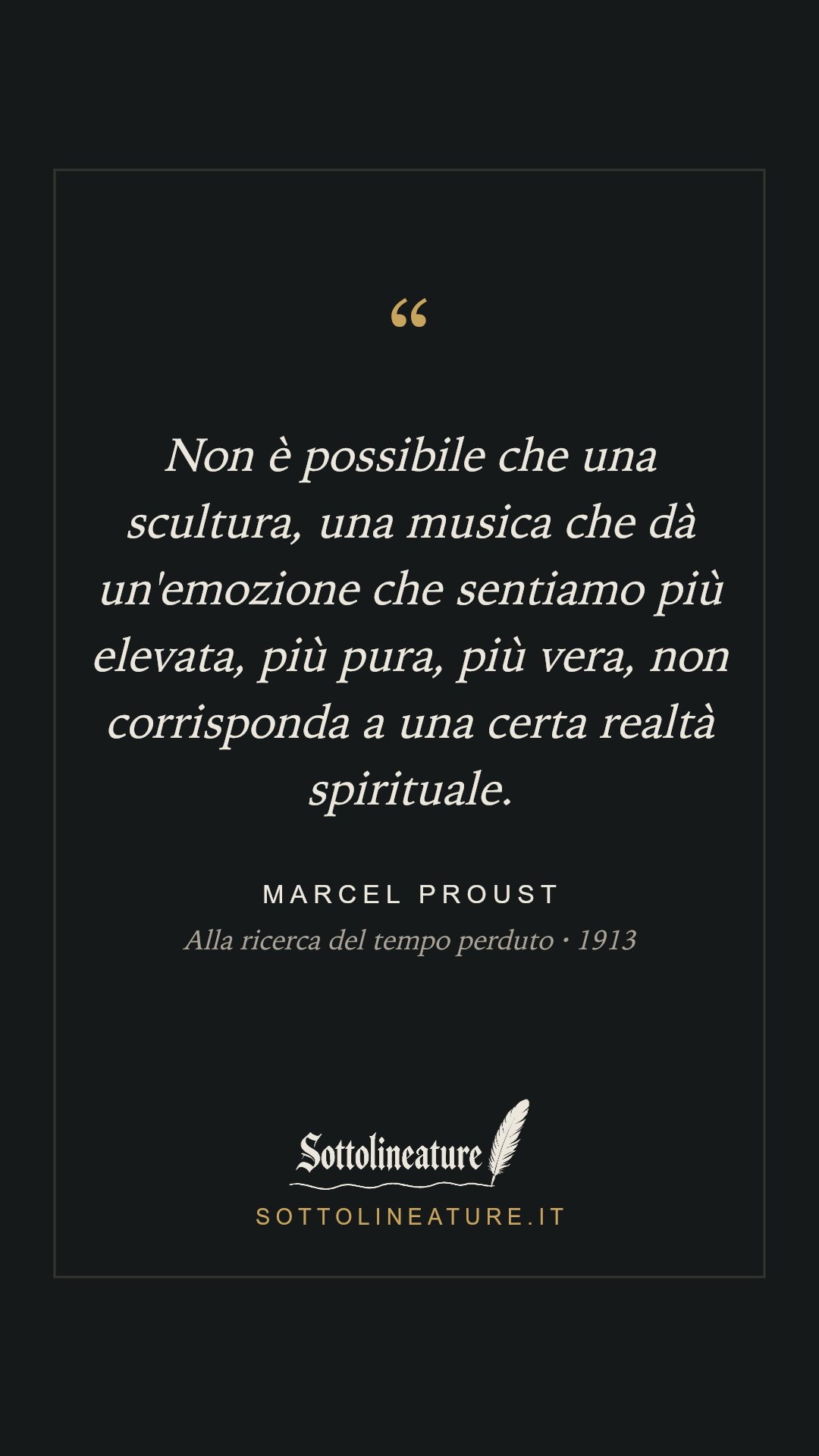«Non è possibile che una scultura, una musica che dà un'emozione che sentiamo più elevata, più pura, più vera, non corrisponda a una certa realtà spirituale.» — Marcel Proust, Alla ricerca del tempo perduto (1913). Grafica Sottolineature, versione scura.
