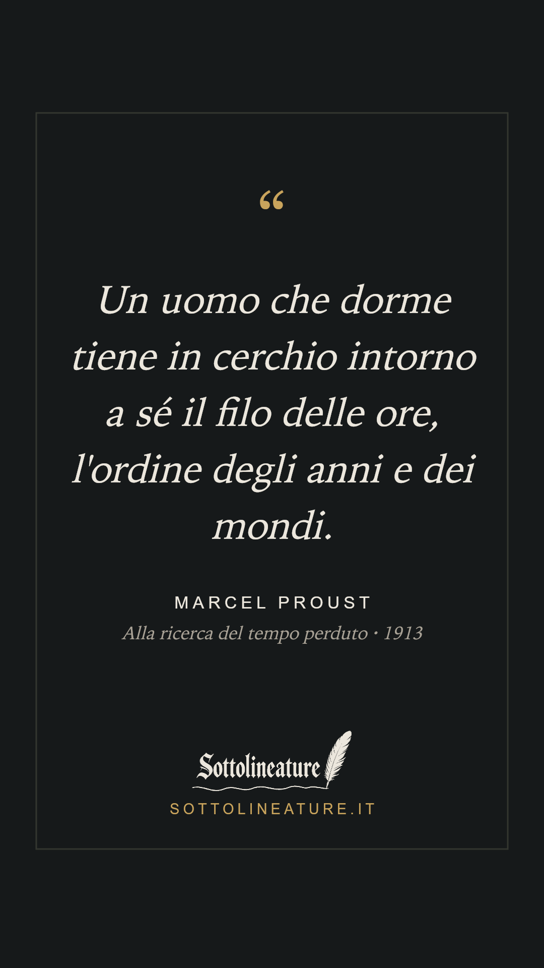 «Un uomo che dorme tiene in cerchio intorno a sé il filo delle ore, l'ordine degli anni e dei mondi.» — Marcel Proust, Alla ricerca del tempo perduto (1913). Grafica Sottolineature, versione scura.