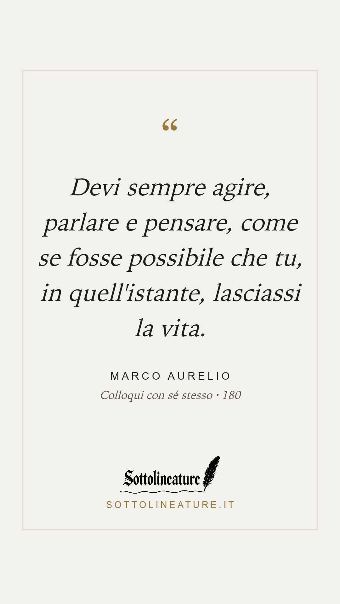 «Devi sempre agire, parlare e pensare, come se fosse possibile che tu, in quell'istante, lasciassi la vita.» — Marco Aurelio, Colloqui con sé stesso (180). Grafica Sottolineature, versione chiara.