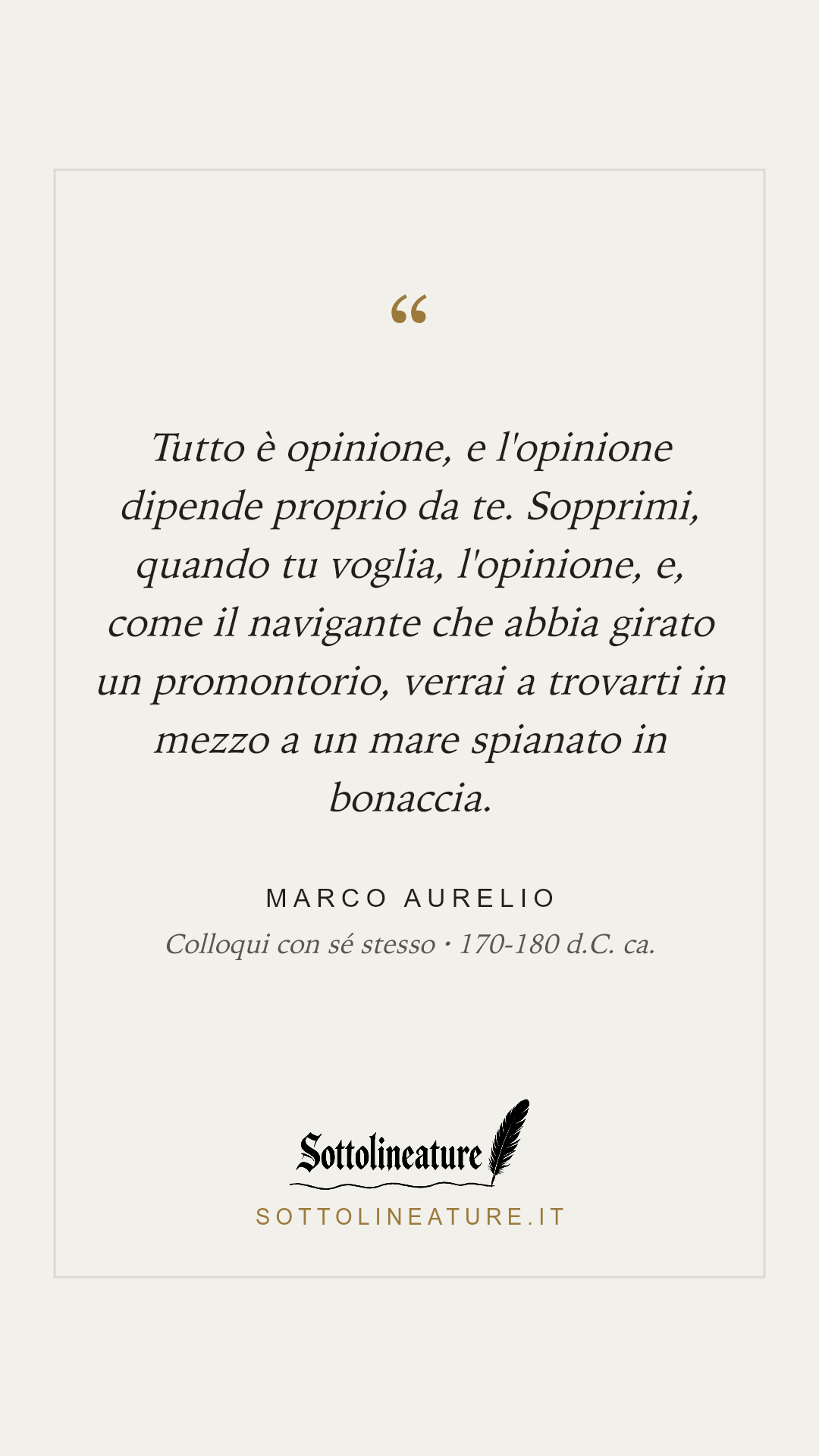 «Tutto è opinione, e l'opinione dipende proprio da te. Sopprimi, quando tu voglia, l'opinione, e, come il navigante che abbia girato un promontorio, verrai a trovarti in mezzo a un mare spianato in bonaccia.» — Marco Aurelio, Colloqui con sé stesso (170-180 d.C. ca.). Grafica Sottolineature, versione chiara.