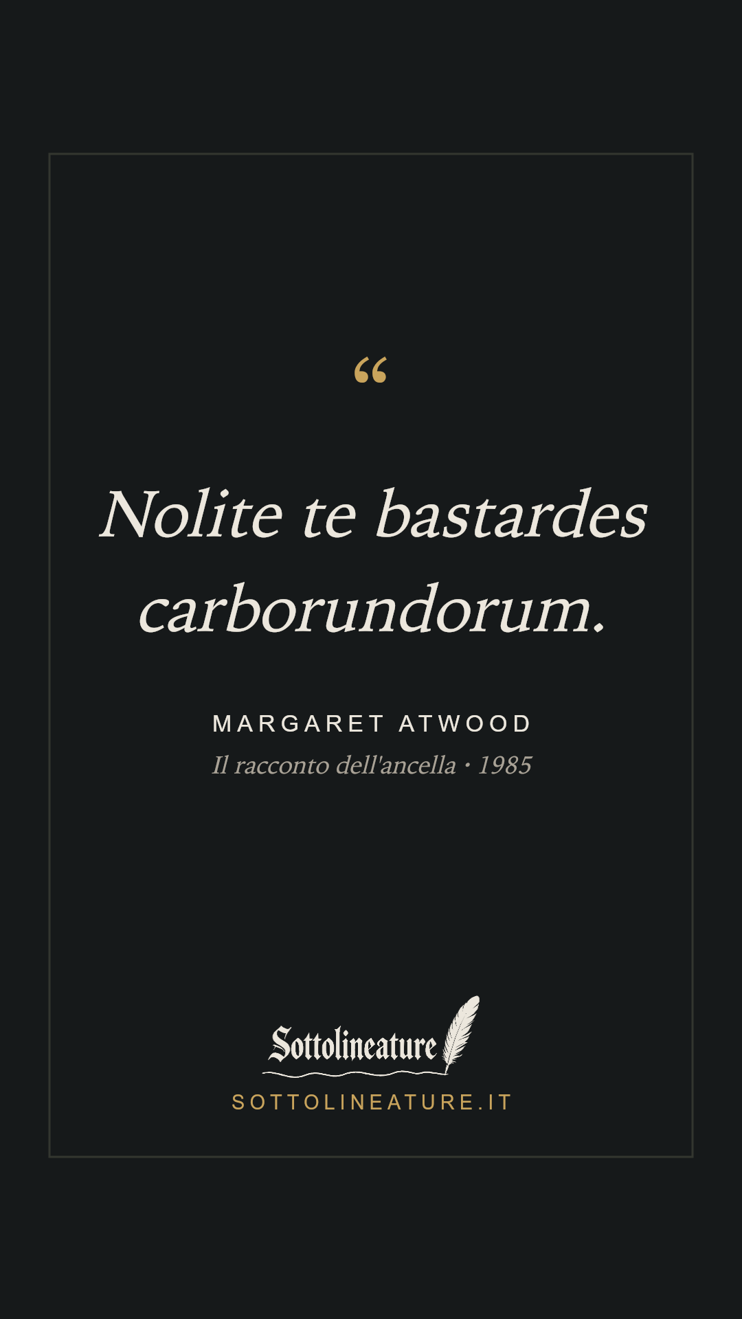 «Nolite te bastardes carborundorum.» — Margaret Atwood, Il racconto dell'ancella (1985). Grafica Sottolineature, versione scura.