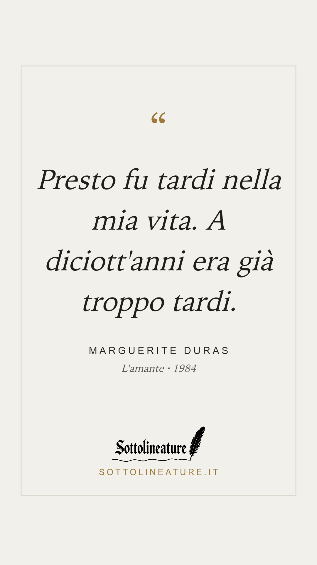 «Presto fu tardi nella mia vita. A diciott'anni era già troppo tardi.» — Marguerite Duras, L'amante (1984). Grafica Sottolineature, versione chiara.