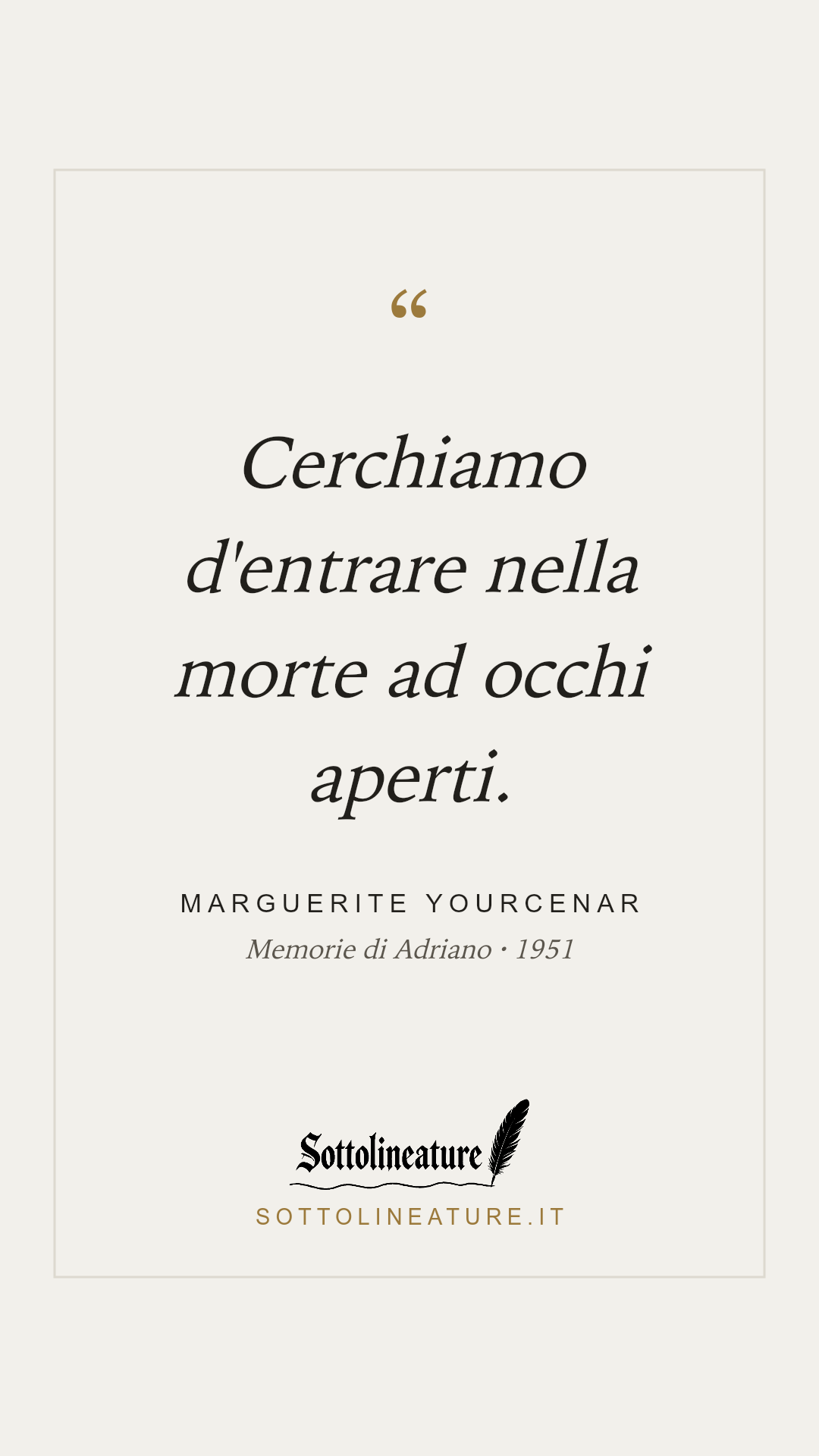 «Cerchiamo d'entrare nella morte ad occhi aperti.» — Marguerite Yourcenar, Memorie di Adriano (1951). Grafica Sottolineature, versione chiara.