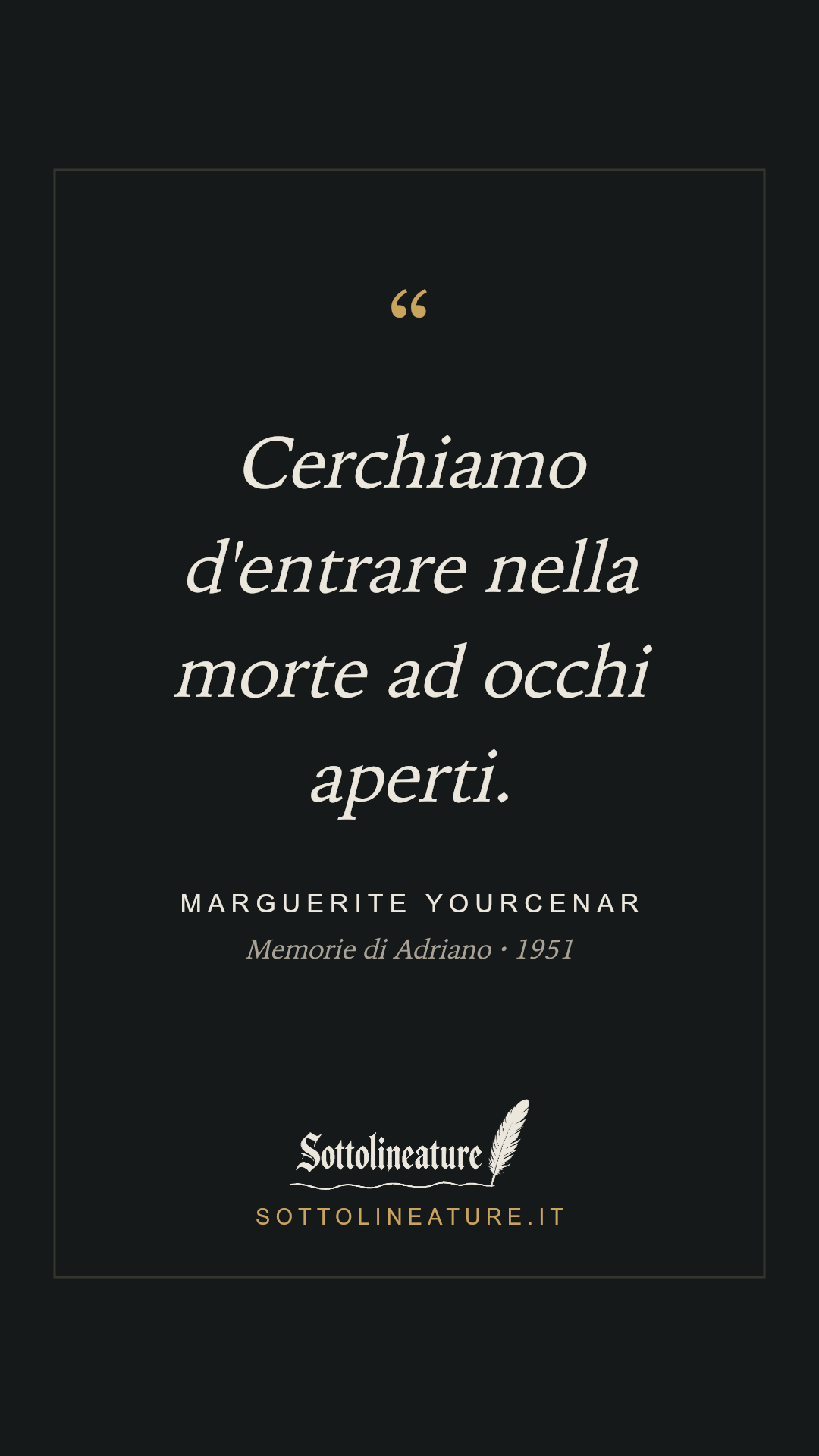 «Cerchiamo d'entrare nella morte ad occhi aperti.» — Marguerite Yourcenar, Memorie di Adriano (1951). Grafica Sottolineature, versione scura.