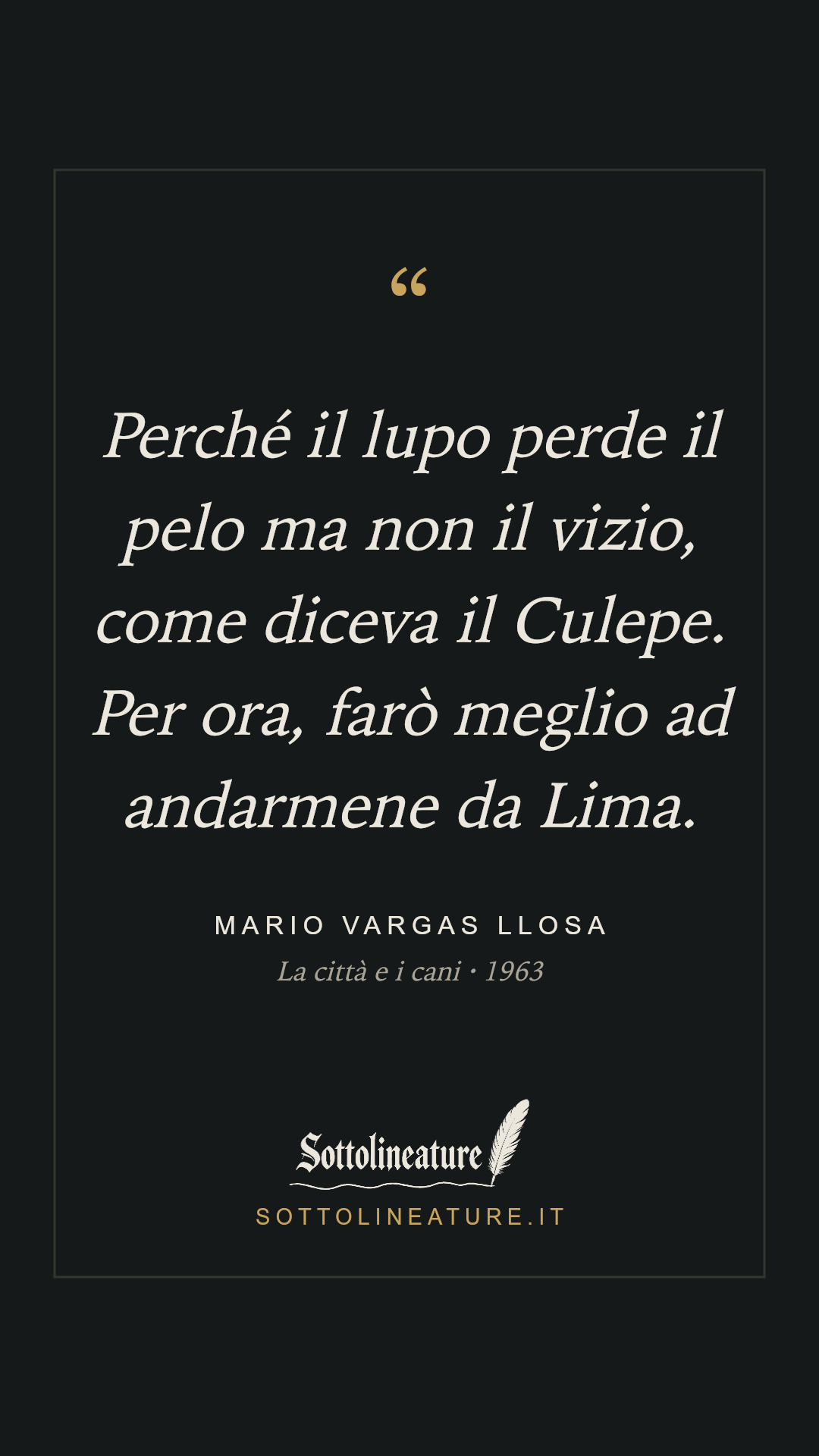 «Perché il lupo perde il pelo ma non il vizio, come diceva il Culepe. Per ora, farò meglio ad andarmene da Lima.» — Mario Vargas Llosa, La città e i cani (1963). Grafica Sottolineature, versione scura.