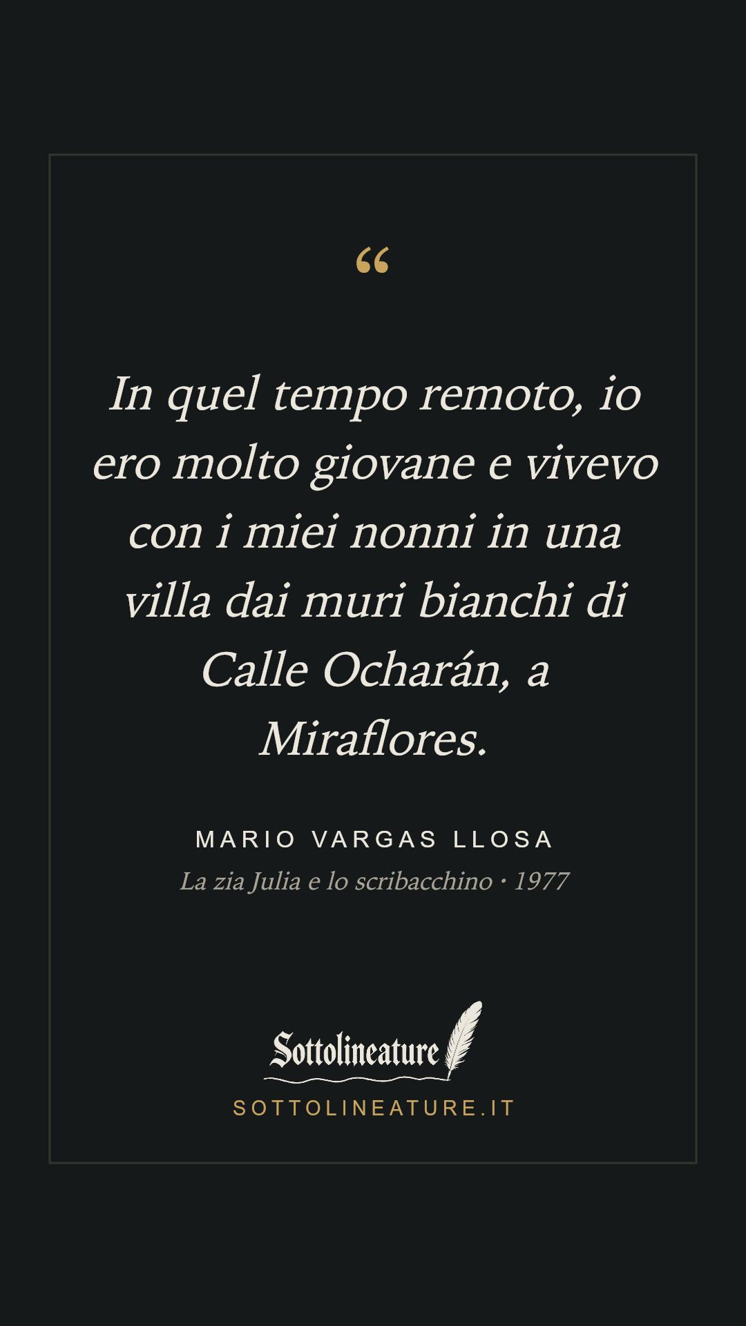 «In quel tempo remoto, io ero molto giovane e vivevo con i miei nonni in una villa dai muri bianchi di Calle Ocharán, a Miraflores.» — Mario Vargas Llosa, La zia Julia e lo scribacchino (1977). Grafica Sottolineature, versione scura.