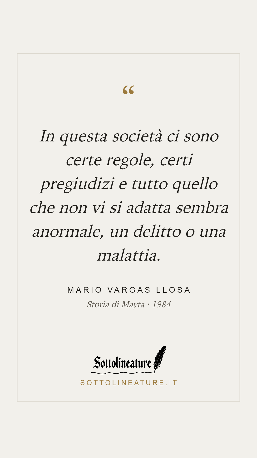 «In questa società ci sono certe regole, certi pregiudizi e tutto quello che non vi si adatta sembra anormale, un delitto o una malattia.» — Mario Vargas Llosa, Storia di Mayta (1984). Grafica Sottolineature, versione chiara.