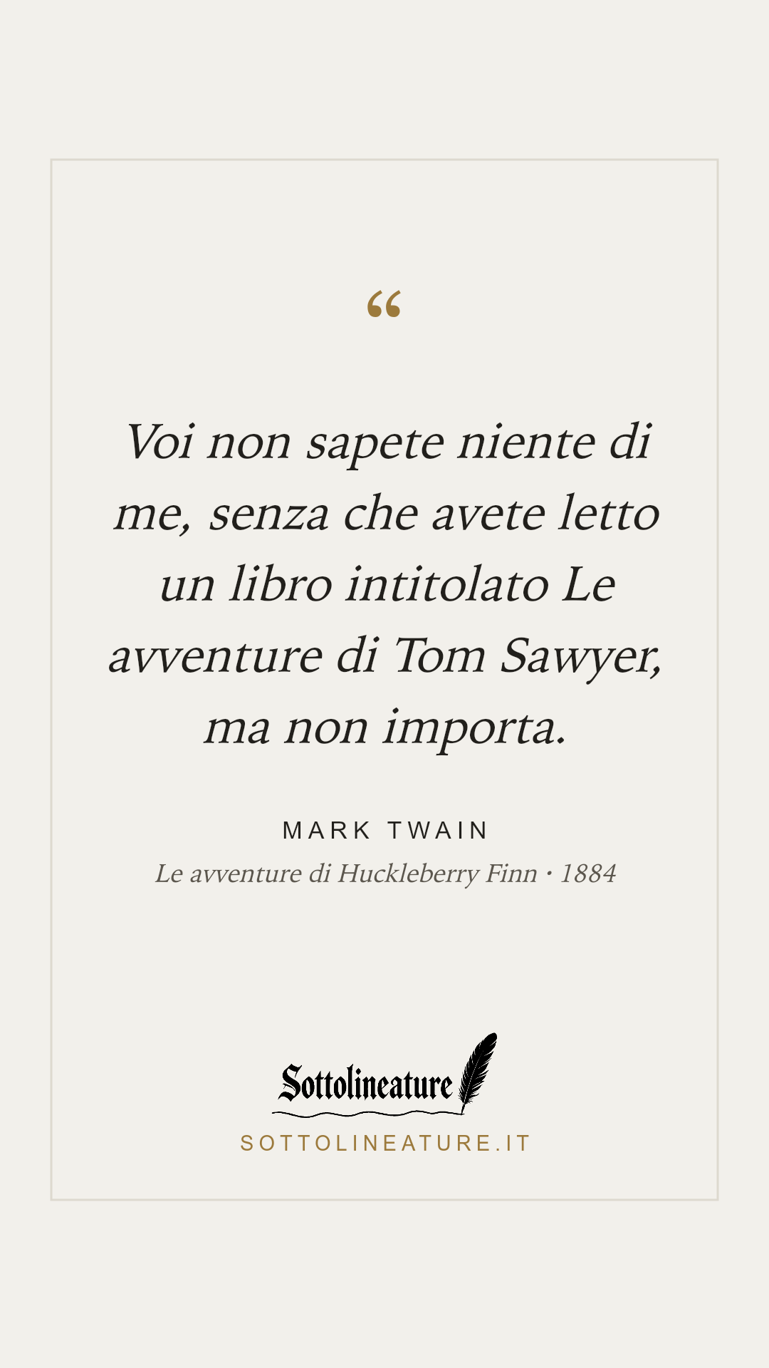 «Voi non sapete niente di me, senza che avete letto un libro intitolato Le avventure di Tom Sawyer, ma non importa.» — Mark Twain, Le avventure di Huckleberry Finn (1884). Grafica Sottolineature, versione chiara.