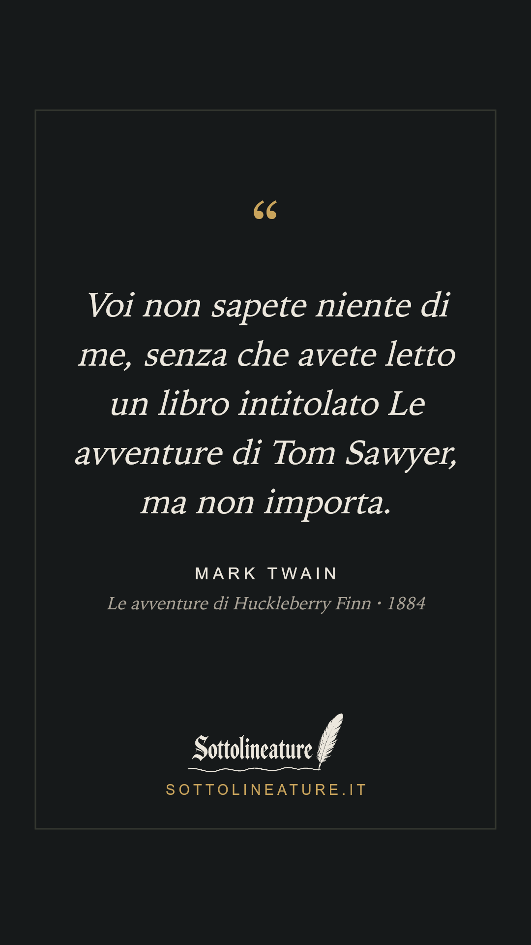 «Voi non sapete niente di me, senza che avete letto un libro intitolato Le avventure di Tom Sawyer, ma non importa.» — Mark Twain, Le avventure di Huckleberry Finn (1884). Grafica Sottolineature, versione scura.