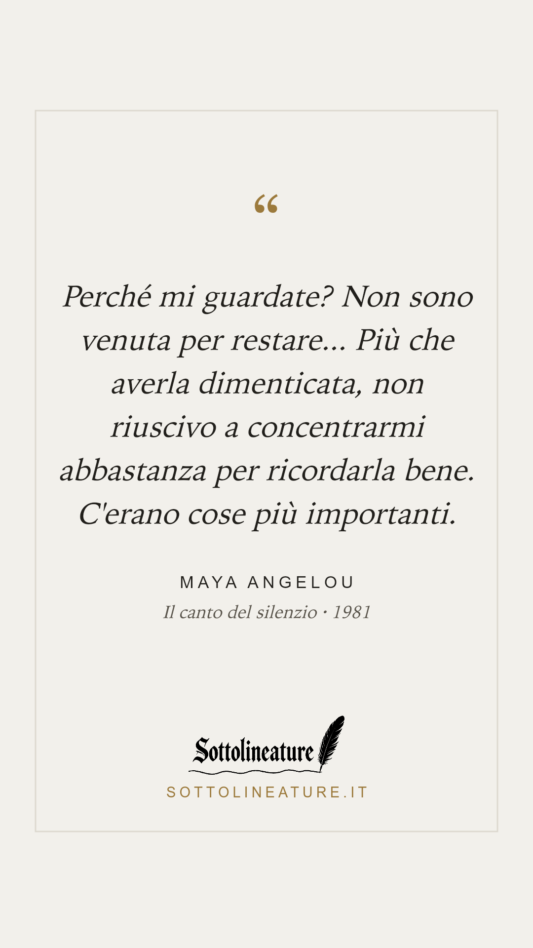 «Perché mi guardate? Non sono venuta per restare... Più che averla dimenticata, non riuscivo a concentrarmi abbastanza per ricordarla bene. C'erano cose più importanti.» — Maya Angelou, Il canto del silenzio (1981). Grafica Sottolineature, versione chiara.