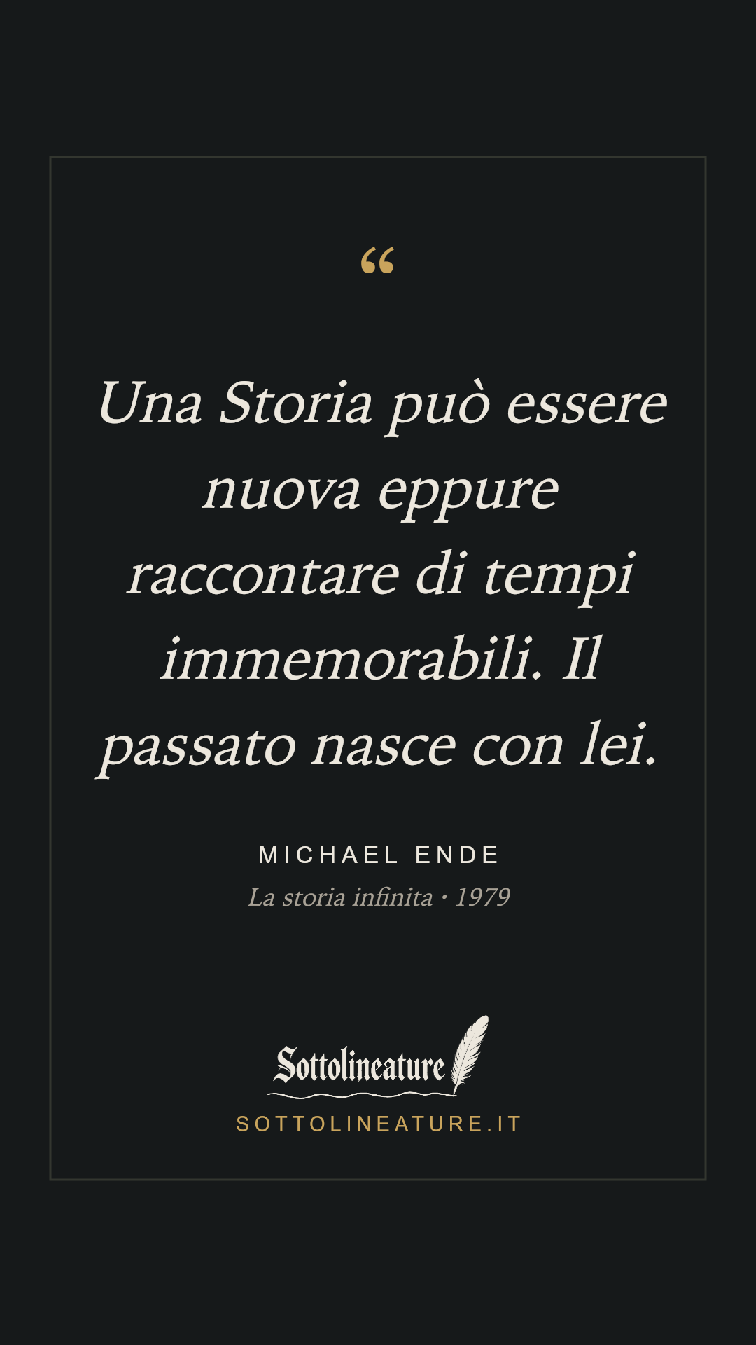 «Una Storia può essere nuova eppure raccontare di tempi immemorabili. Il passato nasce con lei.» — Michael Ende, La storia infinita (1979). Grafica Sottolineature, versione scura.