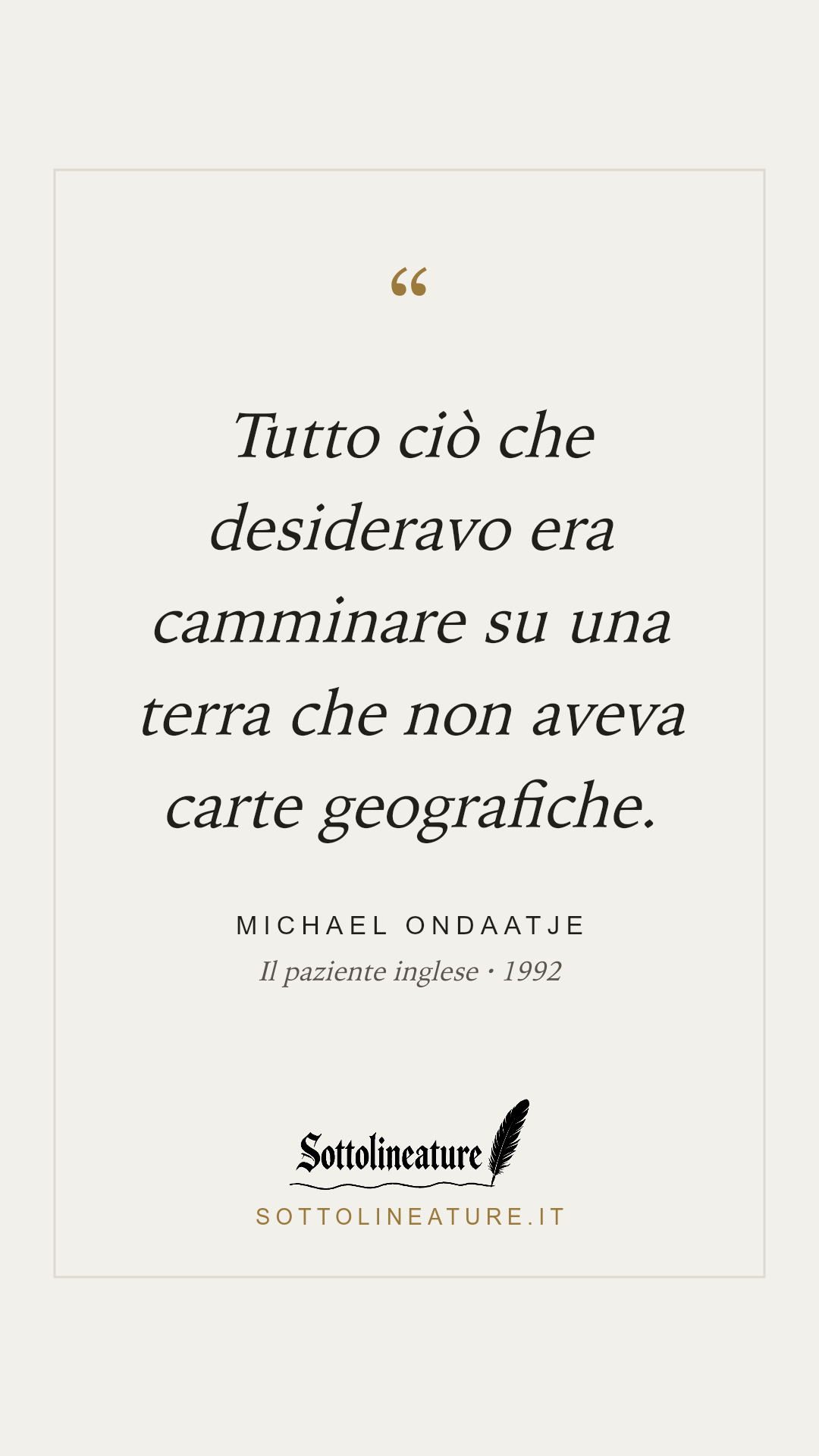 «Tutto ciò che desideravo era camminare su una terra che non aveva carte geografiche.» — Michael Ondaatje, Il paziente inglese (1992). Grafica Sottolineature, versione chiara.