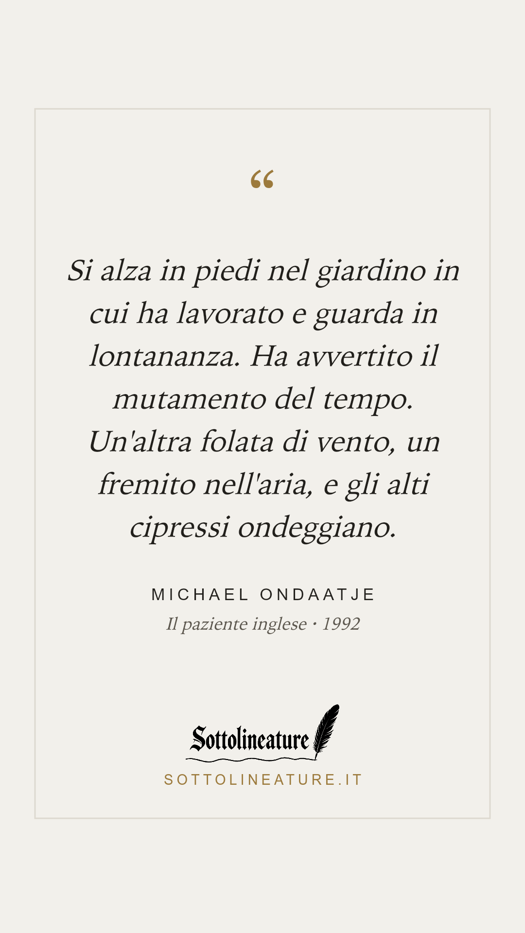 «Si alza in piedi nel giardino in cui ha lavorato e guarda in lontananza. Ha avvertito il mutamento del tempo. Un'altra folata di vento, un fremito nell'aria, e gli alti cipressi ondeggiano.» — Michael Ondaatje, Il paziente inglese (1992). Grafica Sottolineature, versione chiara.