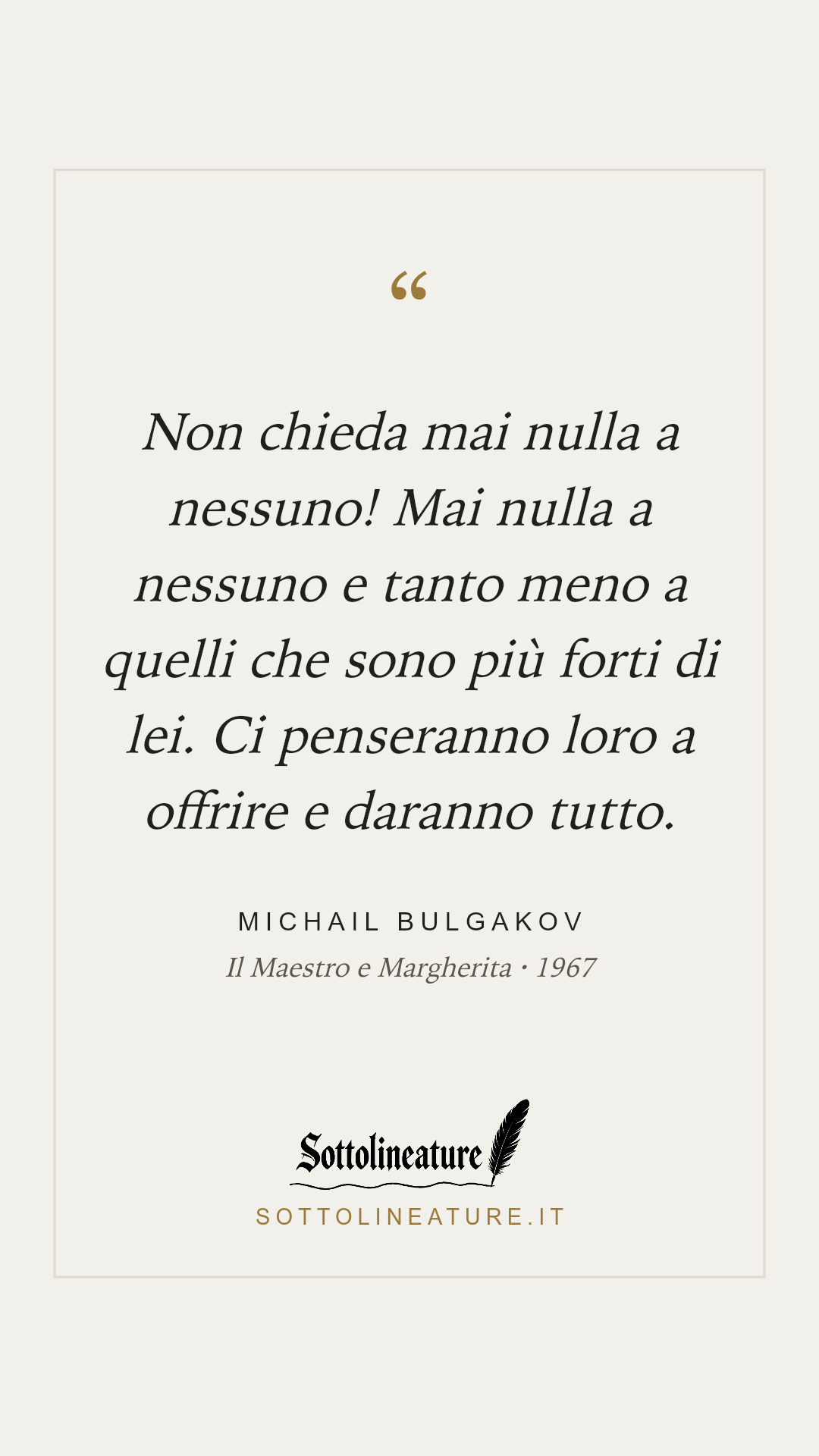 «Non chieda mai nulla a nessuno! Mai nulla a nessuno e tanto meno a quelli che sono più forti di lei. Ci penseranno loro a offrire e daranno tutto.» — Michail Bulgakov, Il Maestro e Margherita (1967). Grafica Sottolineature, versione chiara.