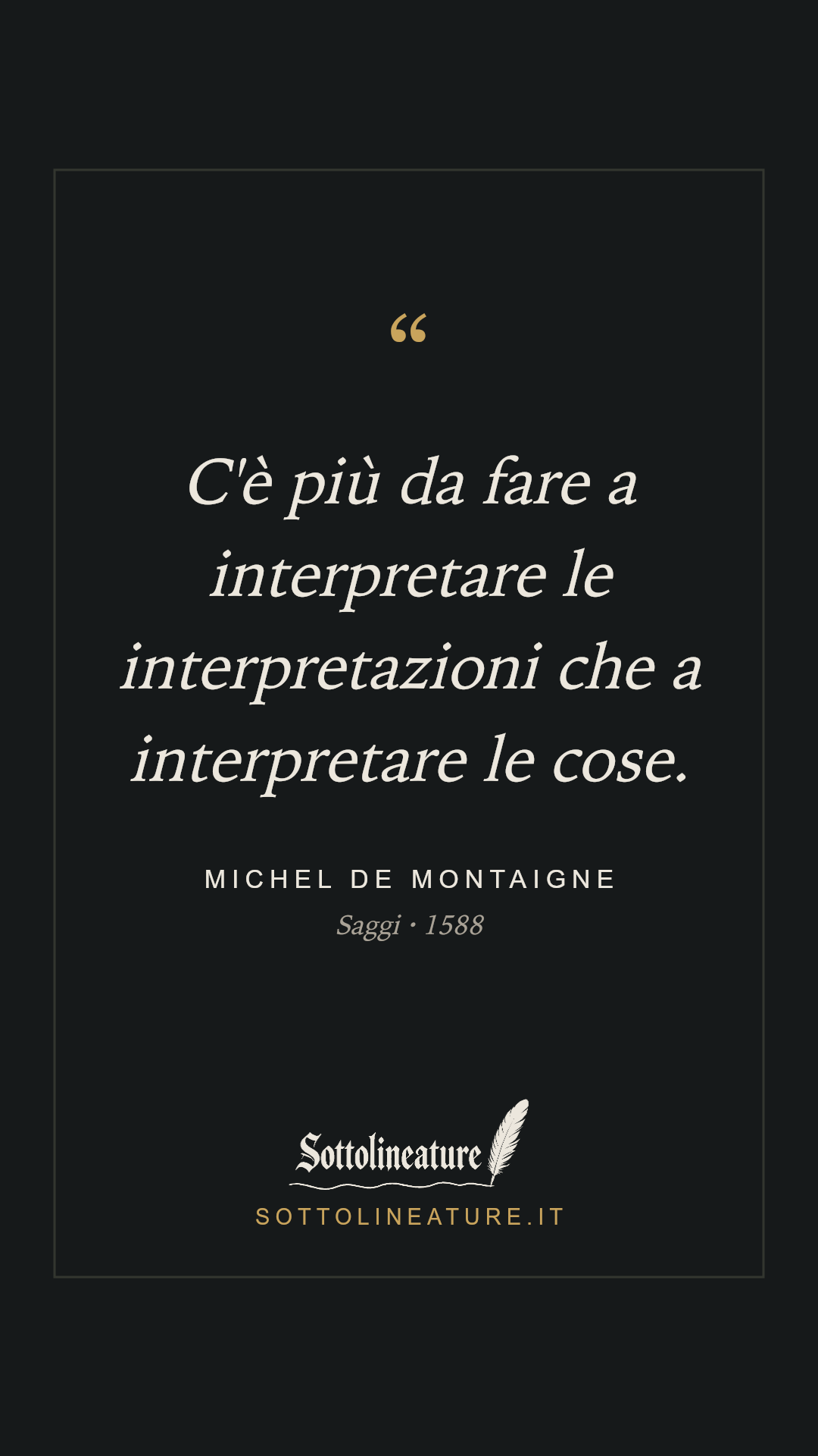 «C'è più da fare a interpretare le interpretazioni che a interpretare le cose.» — Michel de Montaigne, Saggi (1588). Grafica Sottolineature, versione scura.
