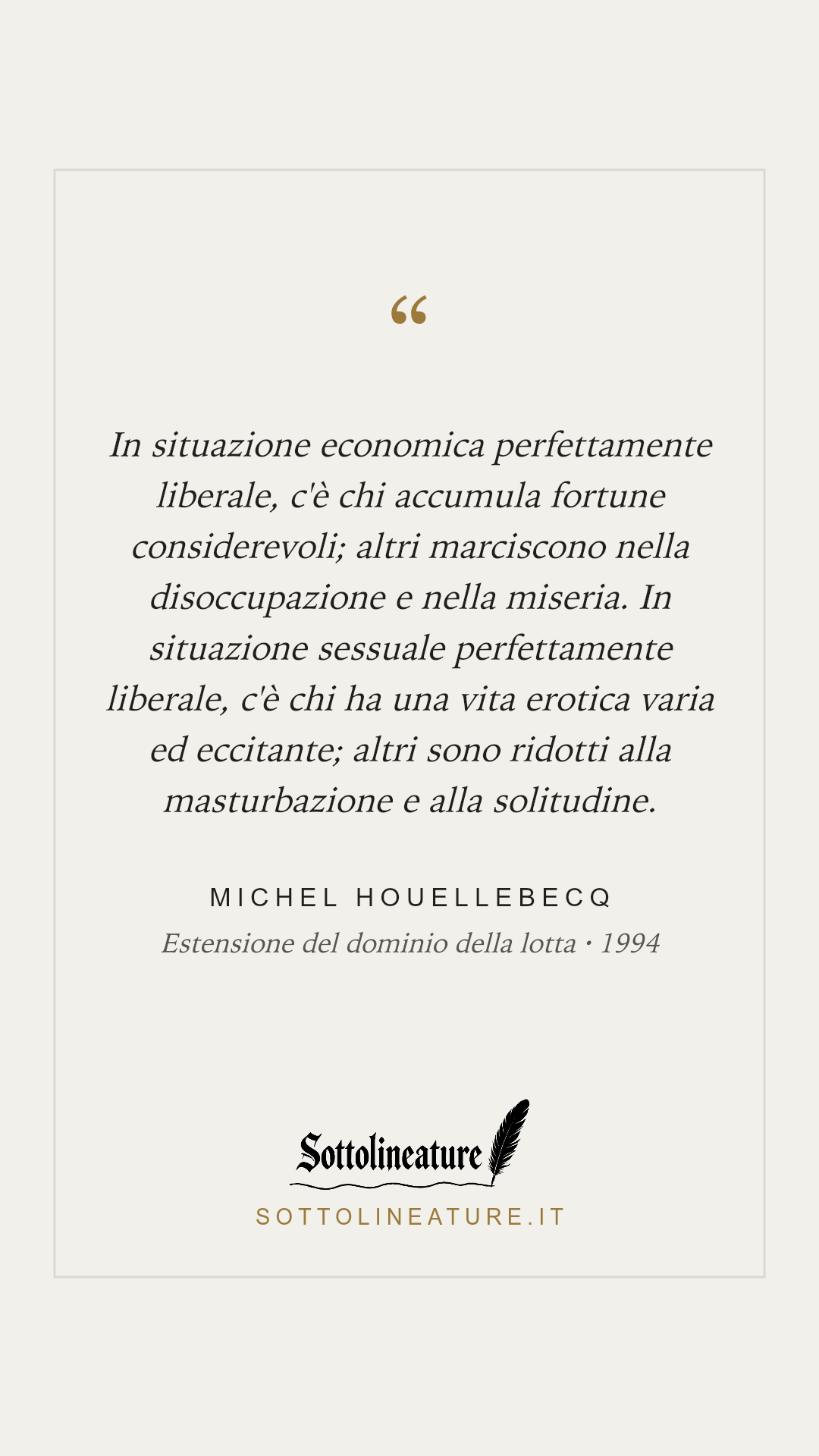 «In situazione economica perfettamente liberale, c'è chi accumula fortune considerevoli; altri marciscono nella disoccupazione e nella miseria. In situazione sessuale perfettamente liberale, c'è chi ha una vita erotica varia ed eccitante; altri sono ridotti alla masturbazione e alla solitudine.» — Michel Houellebecq, Estensione del dominio della lotta (1994). Grafica Sottolineature, versione chiara.