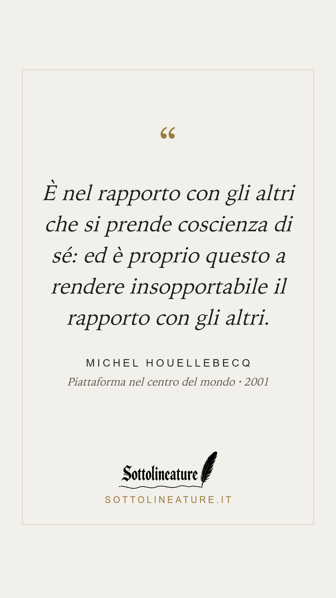 «È nel rapporto con gli altri che si prende coscienza di sé: ed è proprio questo a rendere insopportabile il rapporto con gli altri.» — Michel Houellebecq, Piattaforma nel centro del mondo (2001). Grafica Sottolineature, versione chiara.