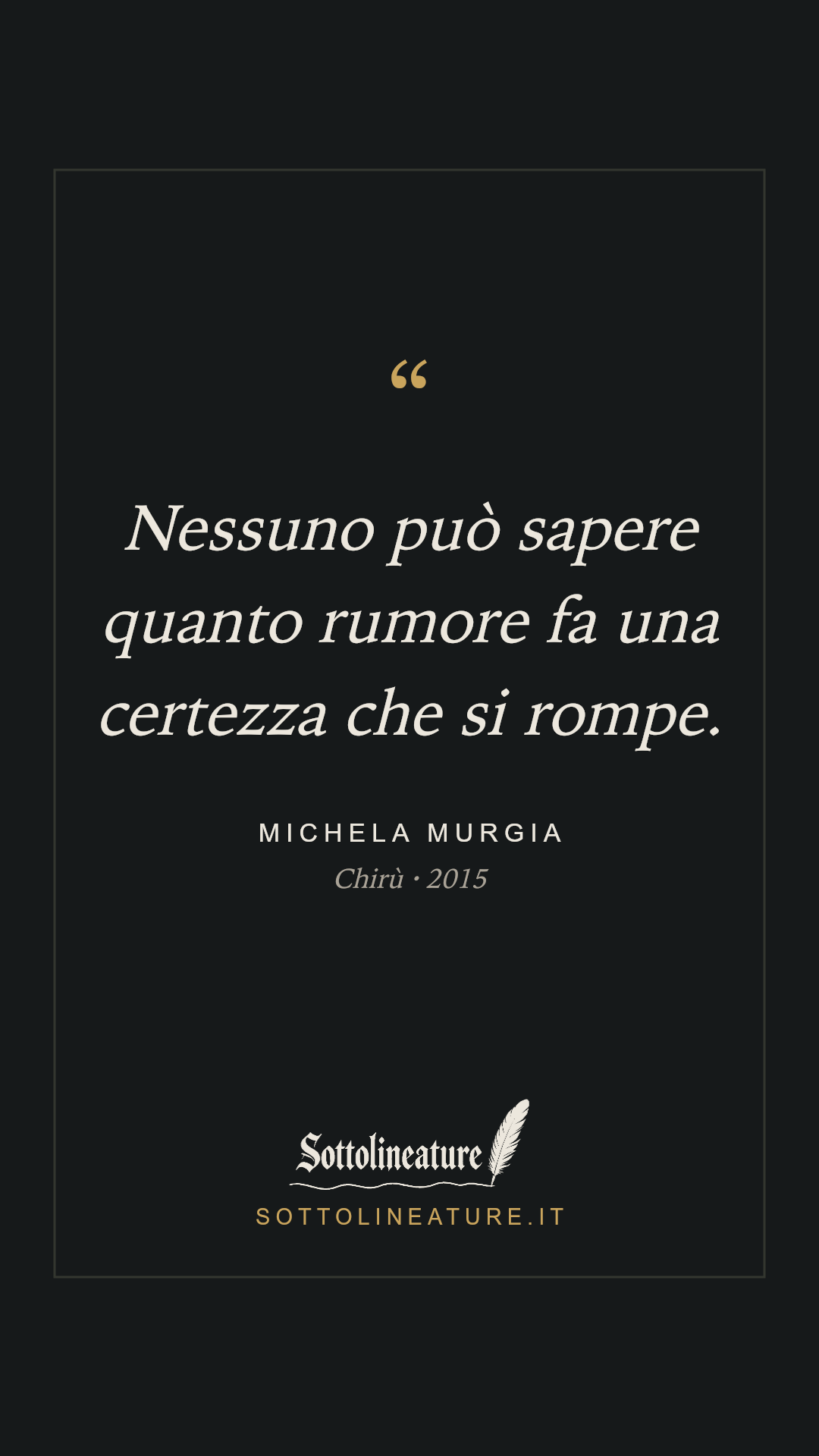 «Nessuno può sapere quanto rumore fa una certezza che si rompe.» — Michela Murgia, Chirù (2015). Grafica Sottolineature, versione scura.
