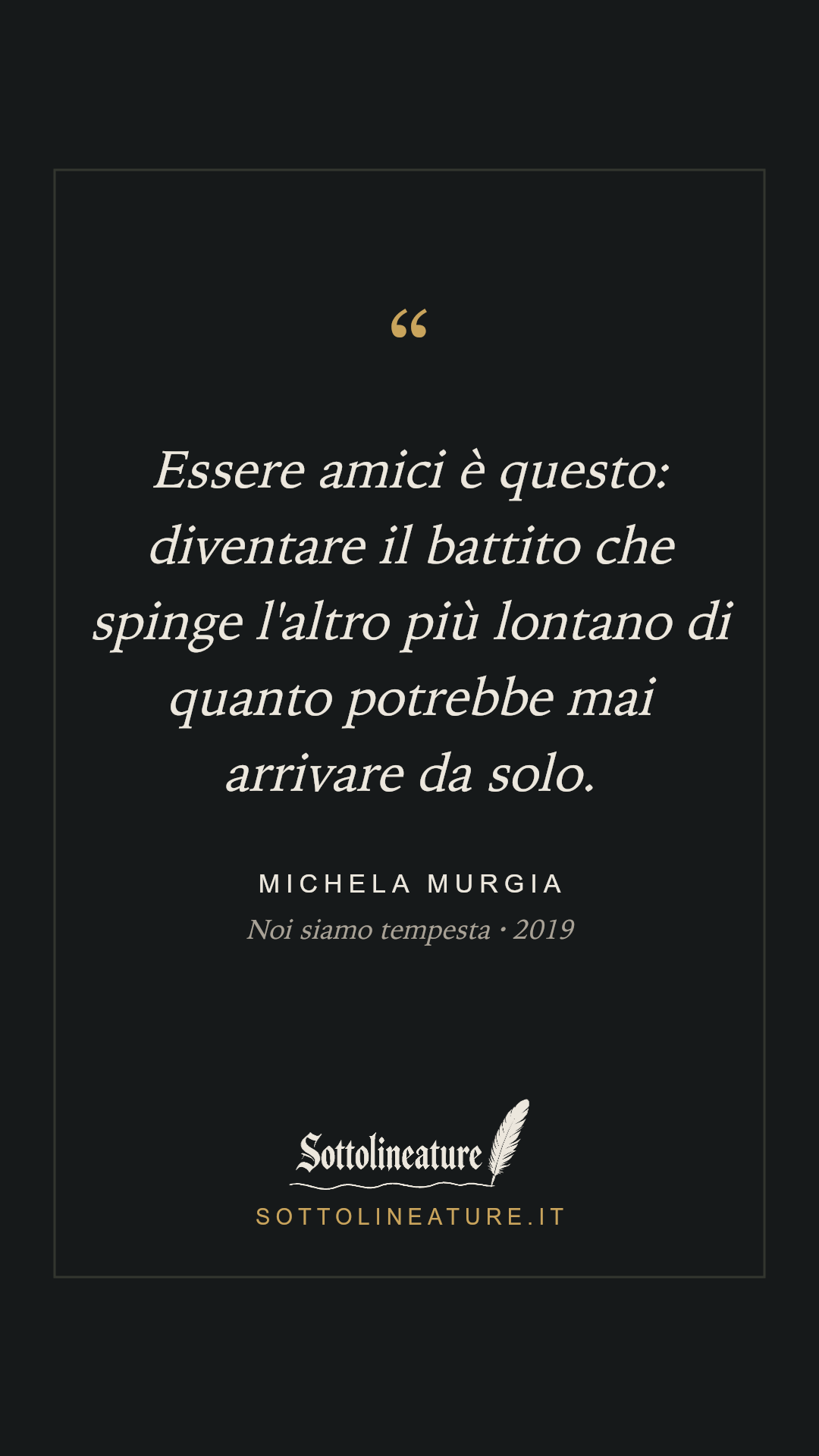 «Essere amici è questo: diventare il battito che spinge l'altro più lontano di quanto potrebbe mai arrivare da solo.» — Michela Murgia, Noi siamo tempesta (2019). Grafica Sottolineature, versione scura.