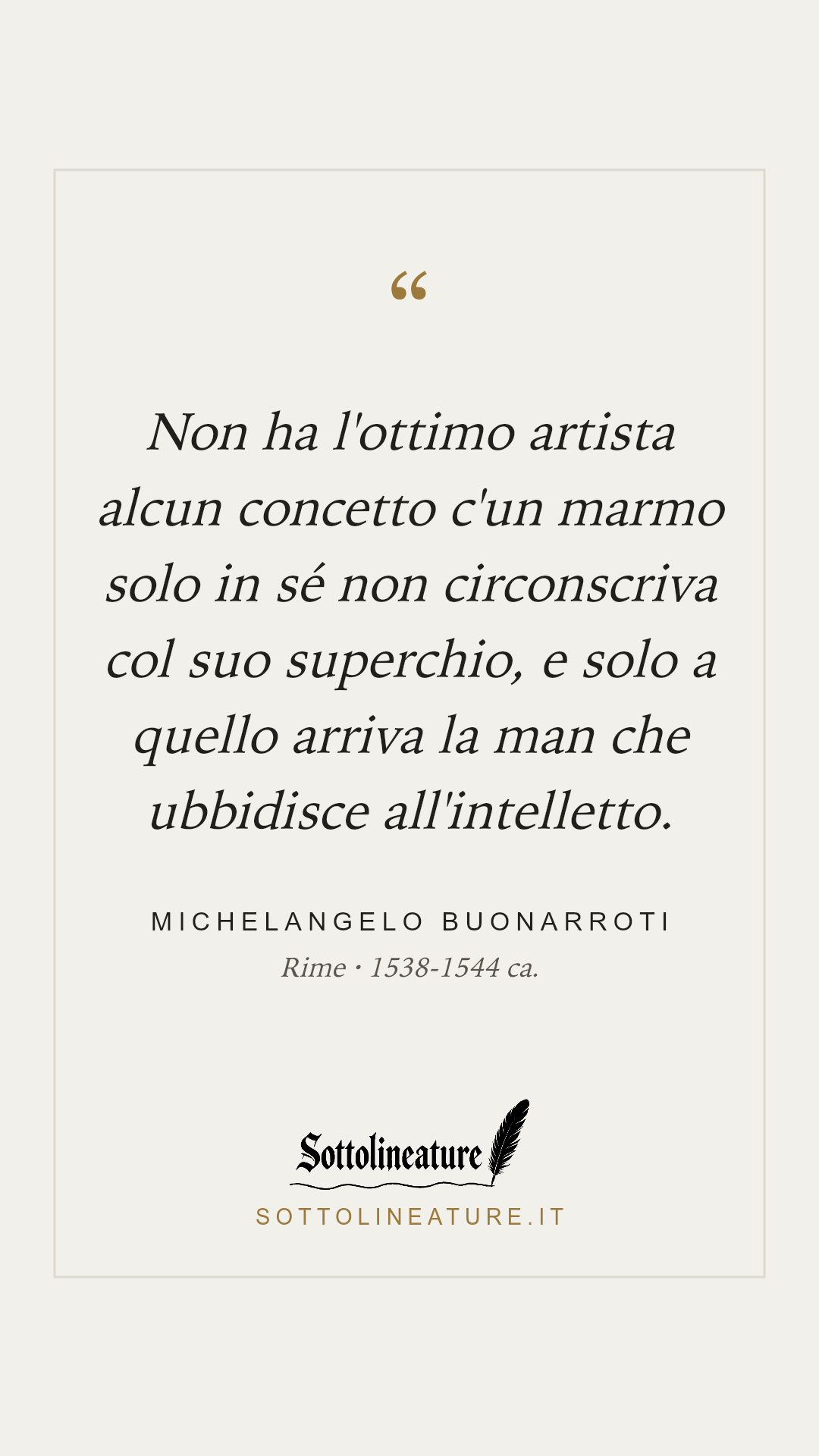 «Non ha l'ottimo artista alcun concetto c'un marmo solo in sé non circonscriva col suo superchio, e solo a quello arriva la man che ubbidisce all'intelletto.» — Michelangelo Buonarroti, Rime (1538-1544 ca.). Grafica Sottolineature, versione chiara.