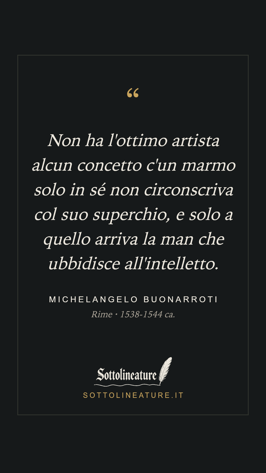 «Non ha l'ottimo artista alcun concetto c'un marmo solo in sé non circonscriva col suo superchio, e solo a quello arriva la man che ubbidisce all'intelletto.» — Michelangelo Buonarroti, Rime (1538-1544 ca.). Grafica Sottolineature, versione scura.