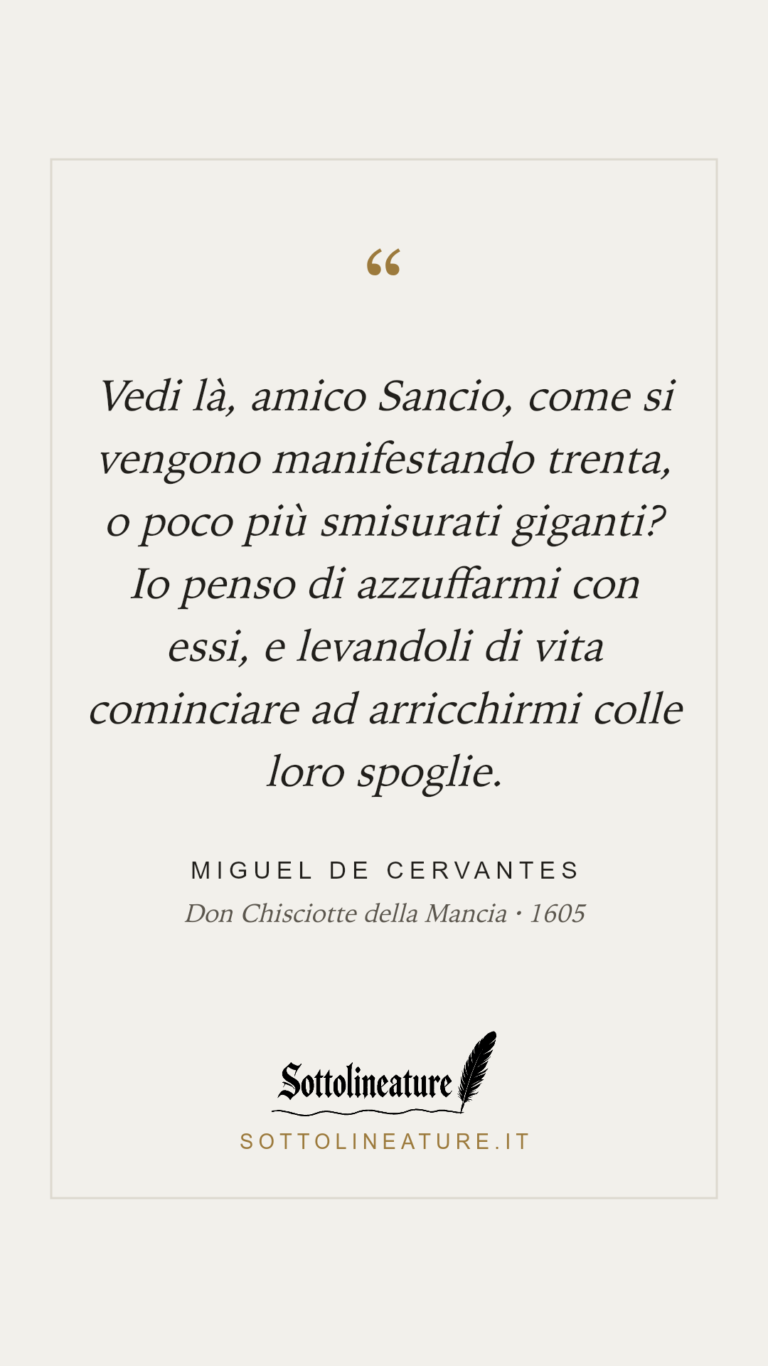 «Vedi là, amico Sancio, come si vengono manifestando trenta, o poco più smisurati giganti? Io penso di azzuffarmi con essi, e levandoli di vita cominciare ad arricchirmi colle loro spoglie.» — Miguel de Cervantes, Don Chisciotte della Mancia (1605). Grafica Sottolineature, versione chiara.