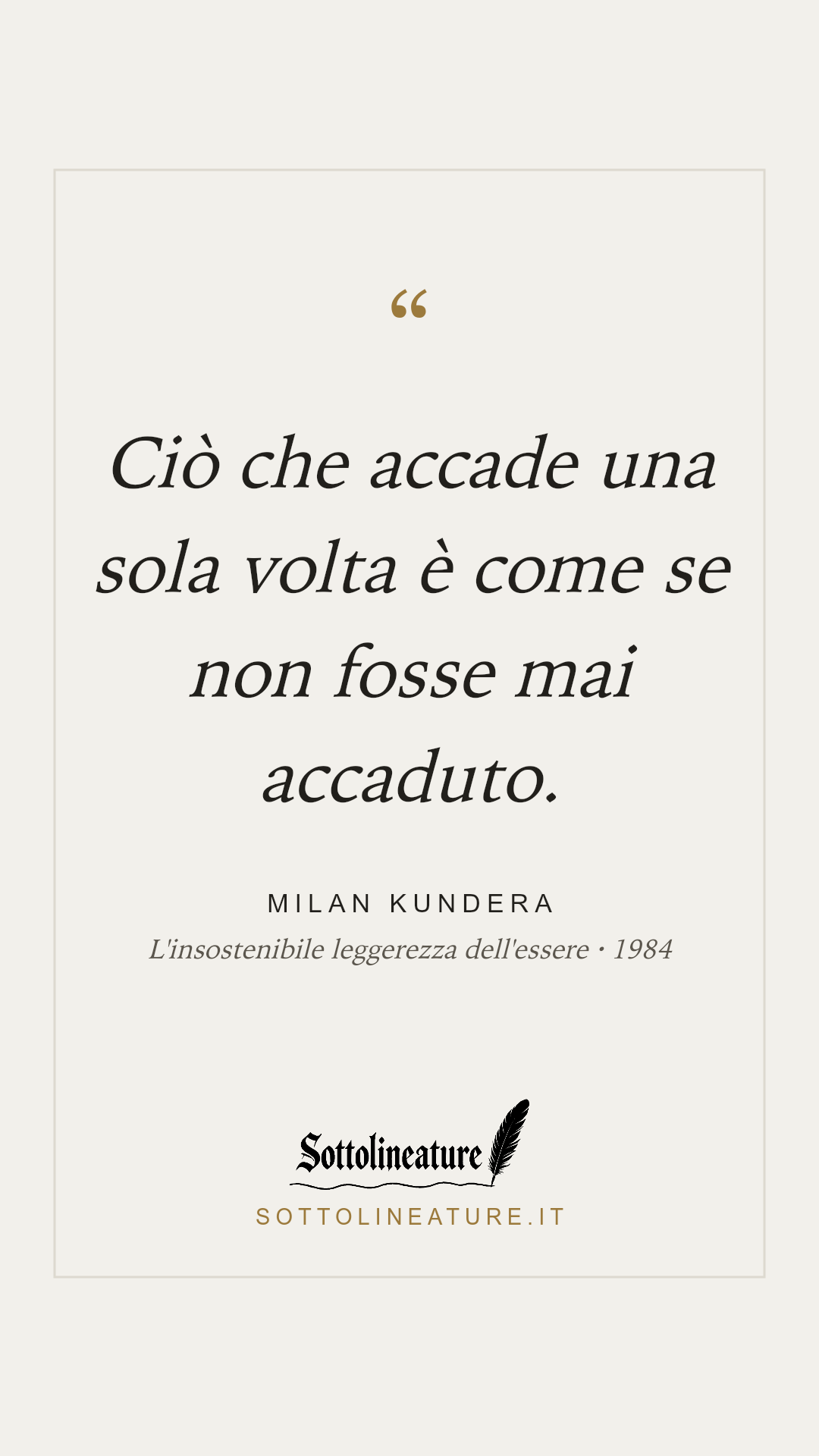 «Ciò che accade una sola volta è come se non fosse mai accaduto.» — Milan Kundera, L'insostenibile leggerezza dell'essere (1984). Grafica Sottolineature, versione chiara.