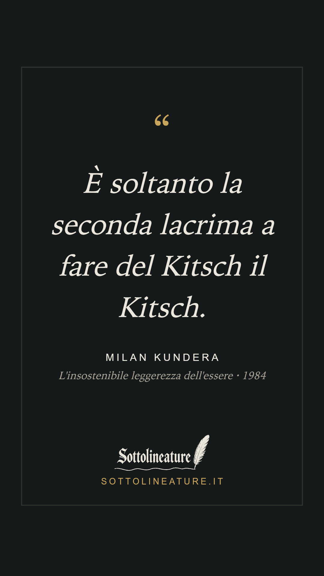 «È soltanto la seconda lacrima a fare del Kitsch il Kitsch.» — Milan Kundera, L'insostenibile leggerezza dell'essere (1984). Grafica Sottolineature, versione scura.