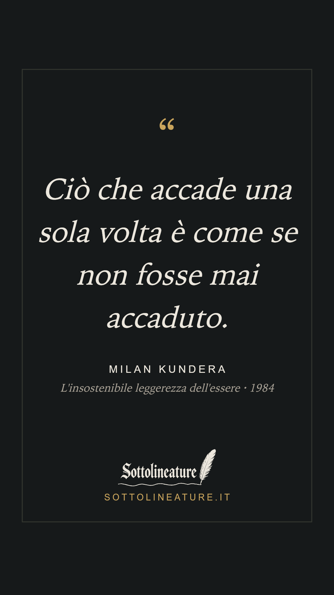 «Ciò che accade una sola volta è come se non fosse mai accaduto.» — Milan Kundera, L'insostenibile leggerezza dell'essere (1984). Grafica Sottolineature, versione scura.