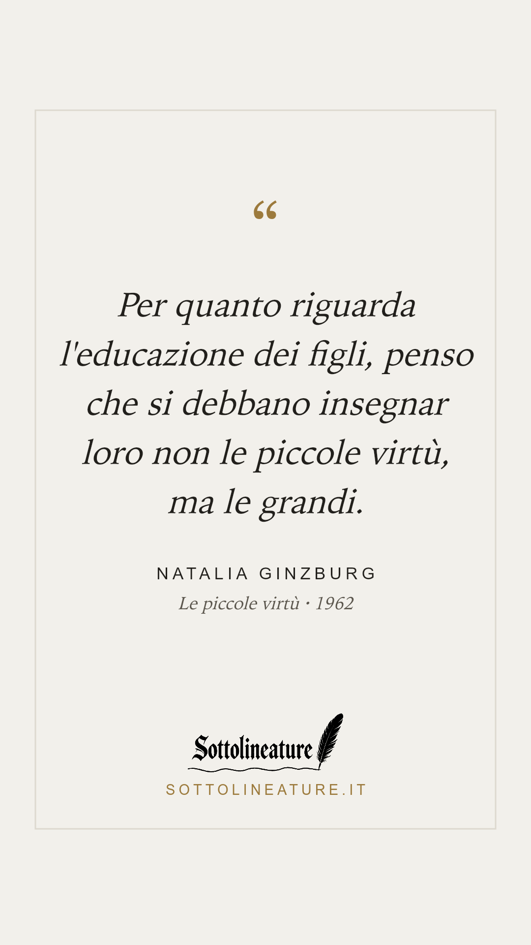 «Per quanto riguarda l'educazione dei figli, penso che si debbano insegnar loro non le piccole virtù, ma le grandi.» — Natalia Ginzburg, Le piccole virtù (1962). Grafica Sottolineature, versione chiara.
