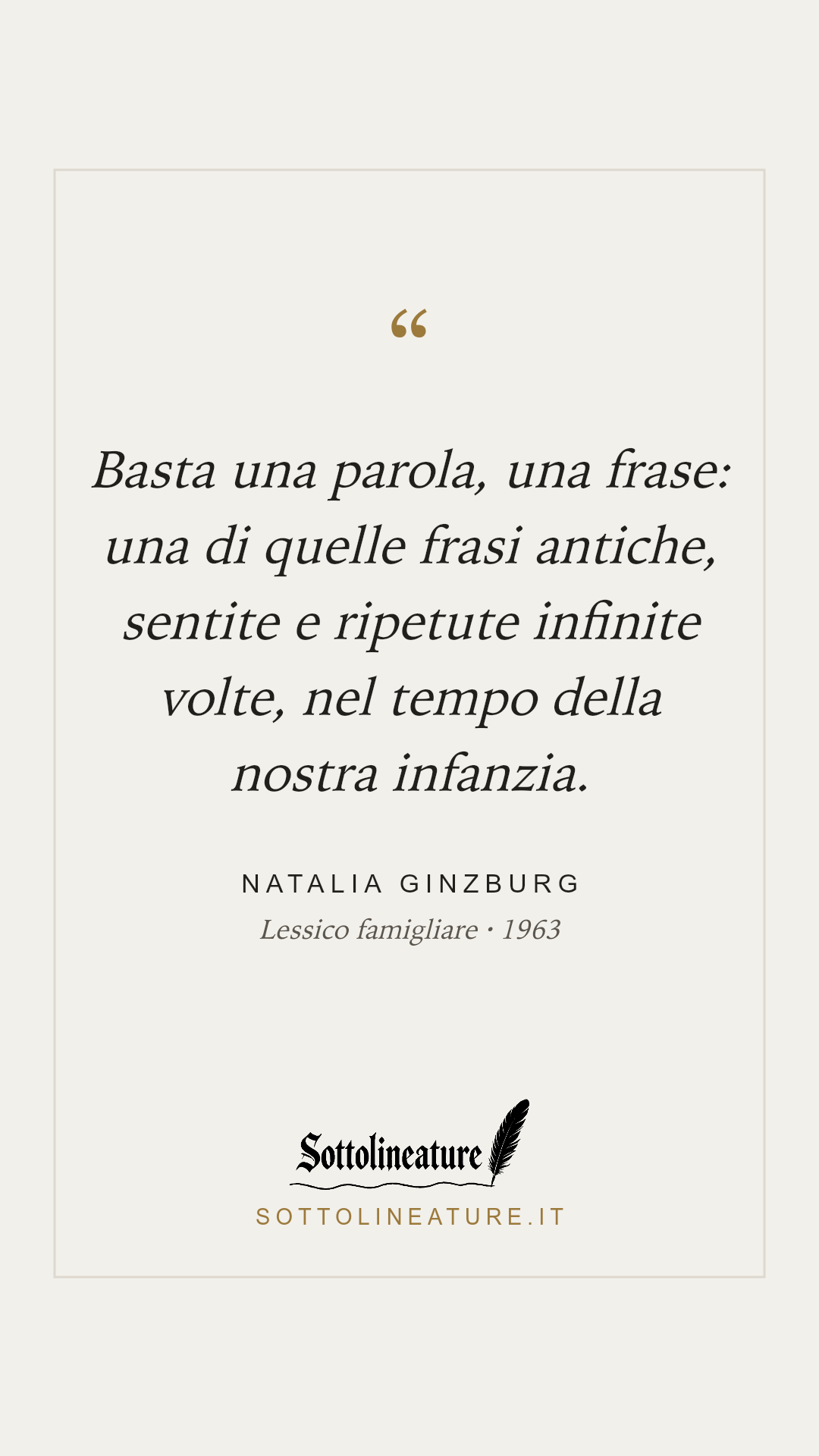 «Basta una parola, una frase: una di quelle frasi antiche, sentite e ripetute infinite volte, nel tempo della nostra infanzia.» — Natalia Ginzburg, Lessico famigliare (1963). Grafica Sottolineature, versione chiara.