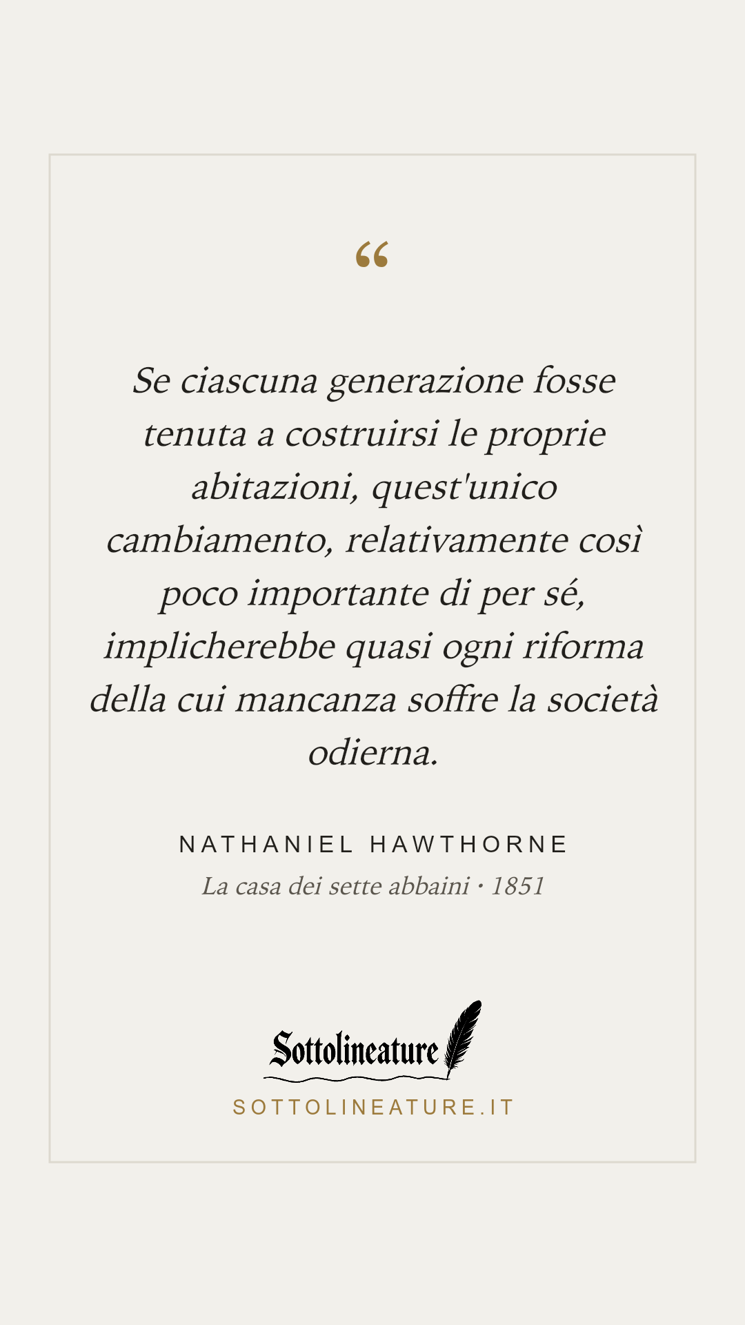 «Se ciascuna generazione fosse tenuta a costruirsi le proprie abitazioni, quest'unico cambiamento, relativamente così poco importante di per sé, implicherebbe quasi ogni riforma della cui mancanza soffre la società odierna.» — Nathaniel Hawthorne, La casa dei sette abbaini (1851). Grafica Sottolineature, versione chiara.