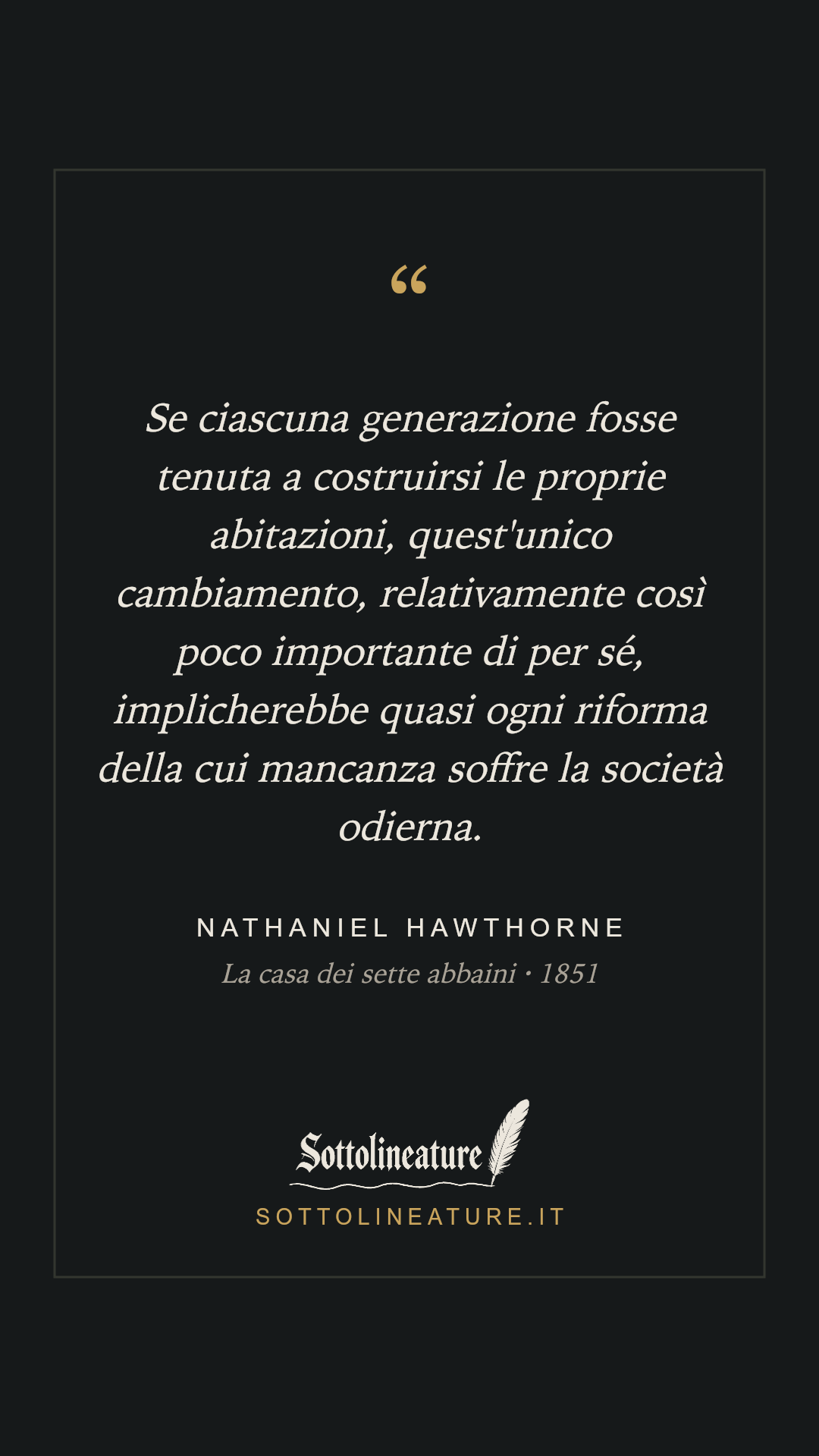 «Se ciascuna generazione fosse tenuta a costruirsi le proprie abitazioni, quest'unico cambiamento, relativamente così poco importante di per sé, implicherebbe quasi ogni riforma della cui mancanza soffre la società odierna.» — Nathaniel Hawthorne, La casa dei sette abbaini (1851). Grafica Sottolineature, versione scura.