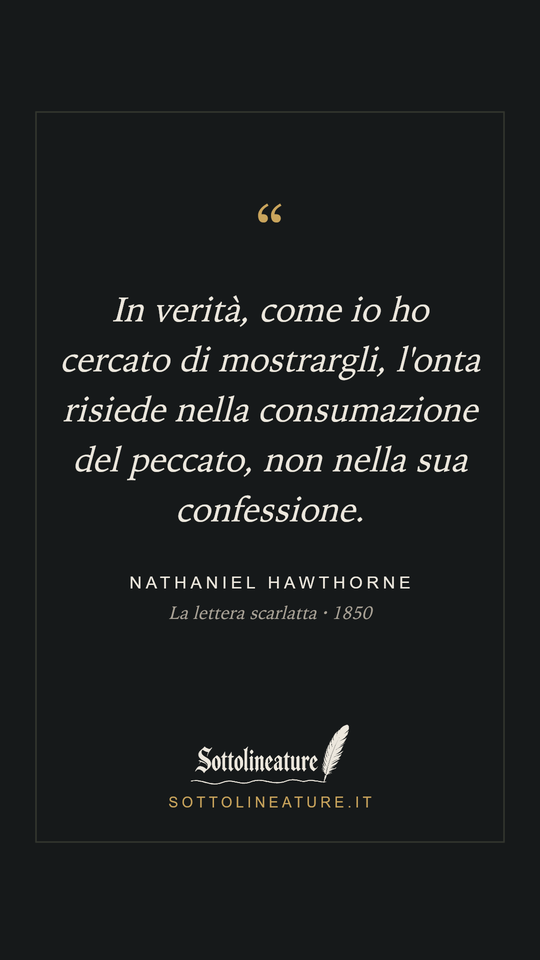 «In verità, come io ho cercato di mostrargli, l'onta risiede nella consumazione del peccato, non nella sua confessione.» — Nathaniel Hawthorne, La lettera scarlatta (1850). Grafica Sottolineature, versione scura.